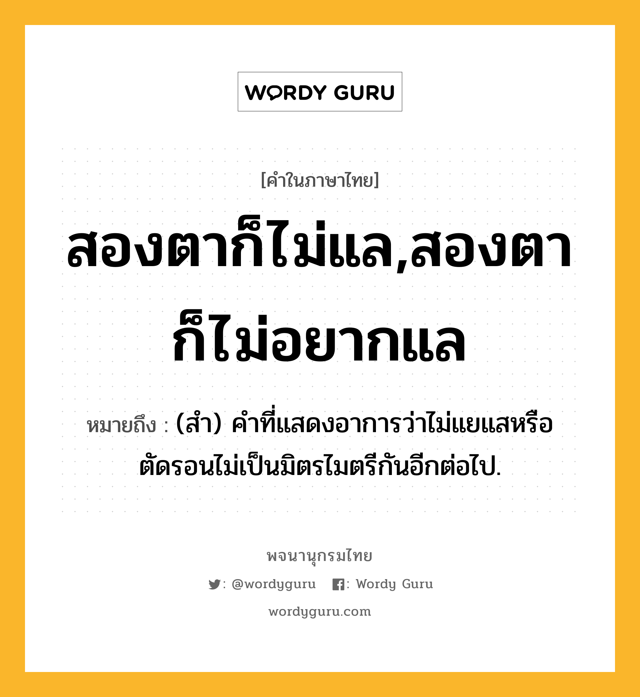 สองตาก็ไม่แล,สองตาก็ไม่อยากแล หมายถึงอะไร?, คำในภาษาไทย สองตาก็ไม่แล,สองตาก็ไม่อยากแล หมายถึง (สำ) คำที่แสดงอาการว่าไม่แยแสหรือตัดรอนไม่เป็นมิตรไมตรีกันอีกต่อไป.