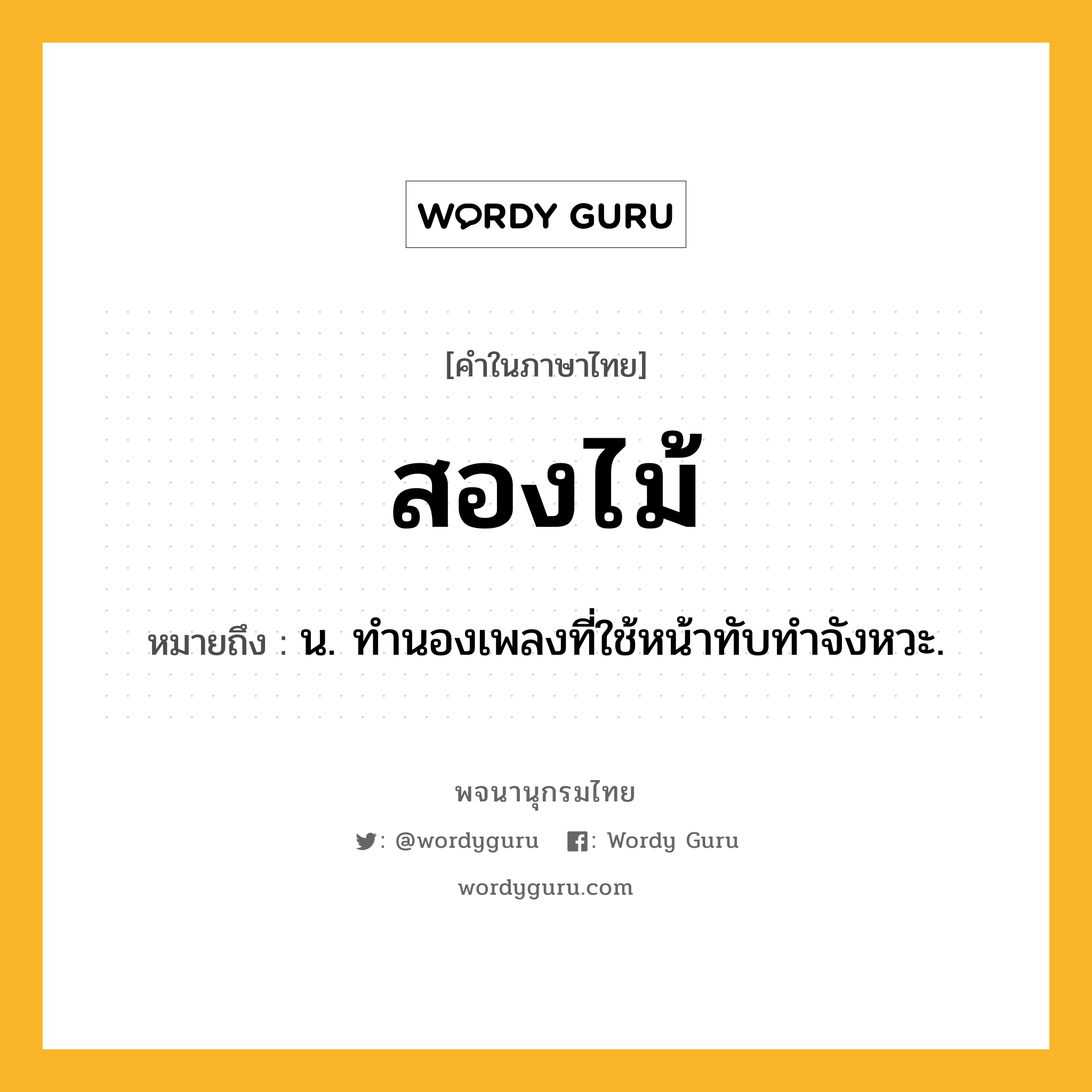 สองไม้ หมายถึงอะไร?, คำในภาษาไทย สองไม้ หมายถึง น. ทํานองเพลงที่ใช้หน้าทับทําจังหวะ.