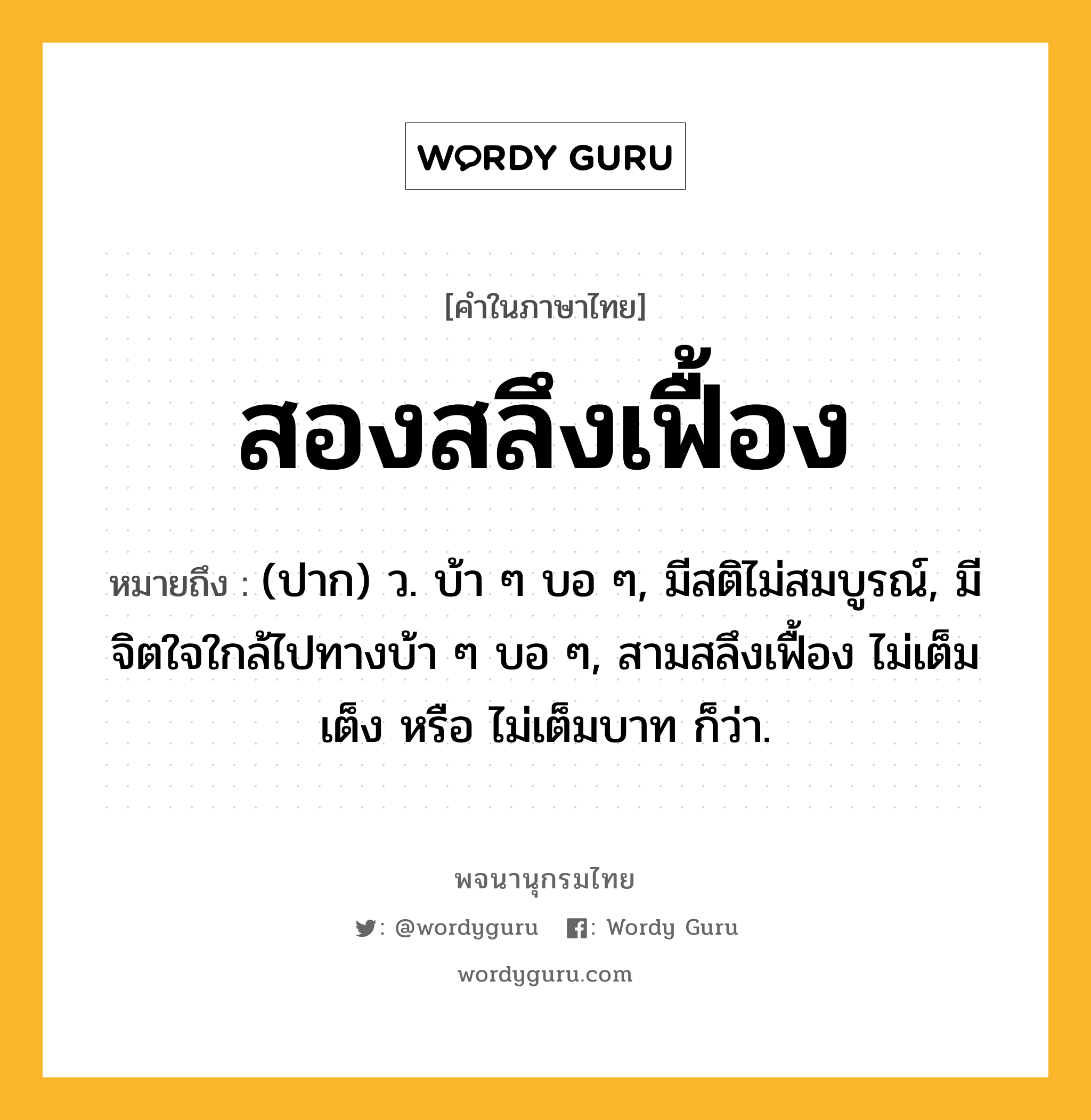 สองสลึงเฟื้อง หมายถึงอะไร?, คำในภาษาไทย สองสลึงเฟื้อง หมายถึง (ปาก) ว. บ้า ๆ บอ ๆ, มีสติไม่สมบูรณ์, มีจิตใจใกล้ไปทางบ้า ๆ บอ ๆ, สามสลึงเฟื้อง ไม่เต็มเต็ง หรือ ไม่เต็มบาท ก็ว่า.