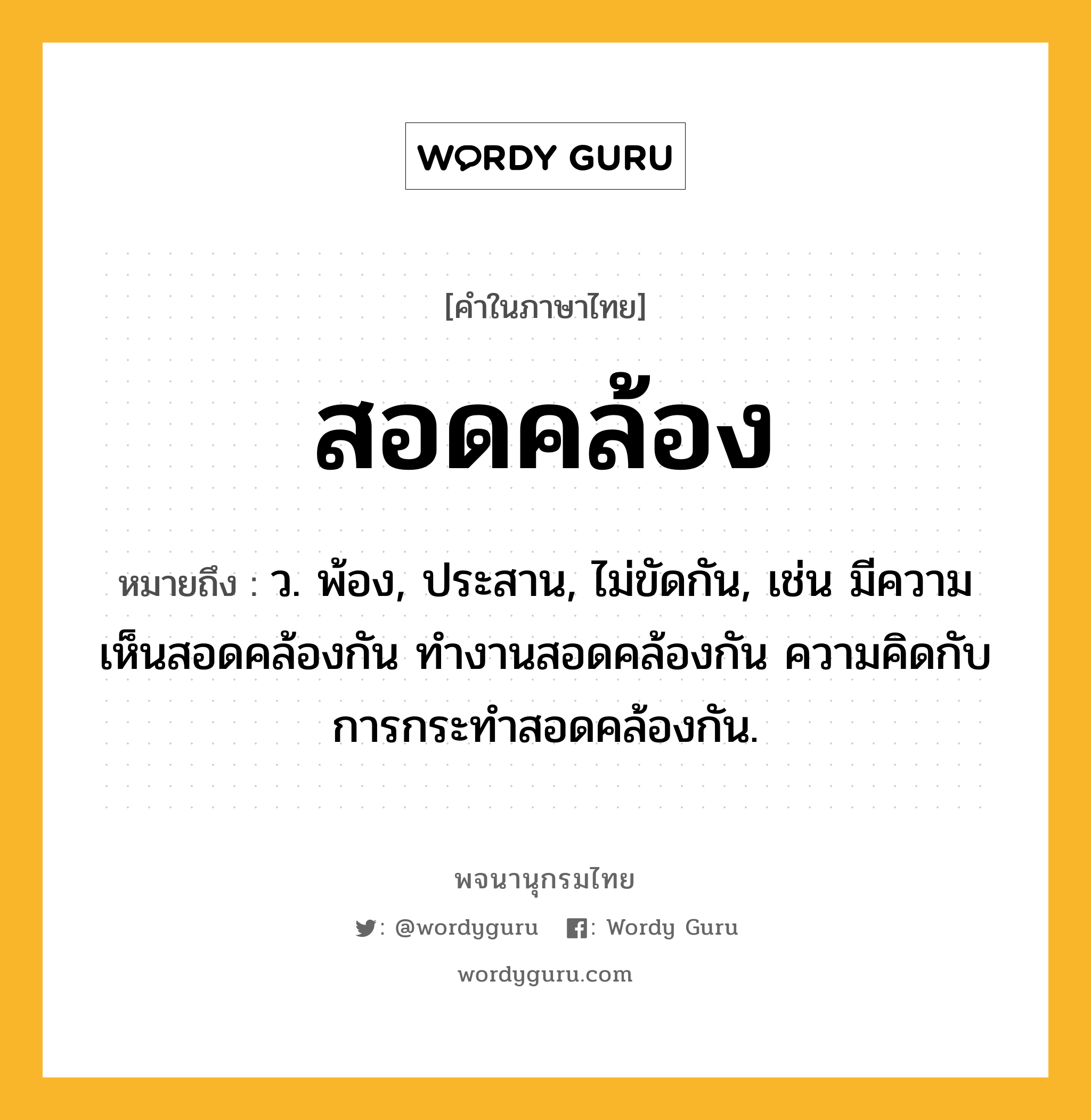 สอดคล้อง หมายถึงอะไร?, คำในภาษาไทย สอดคล้อง หมายถึง ว. พ้อง, ประสาน, ไม่ขัดกัน, เช่น มีความเห็นสอดคล้องกัน ทำงานสอดคล้องกัน ความคิดกับการกระทำสอดคล้องกัน.