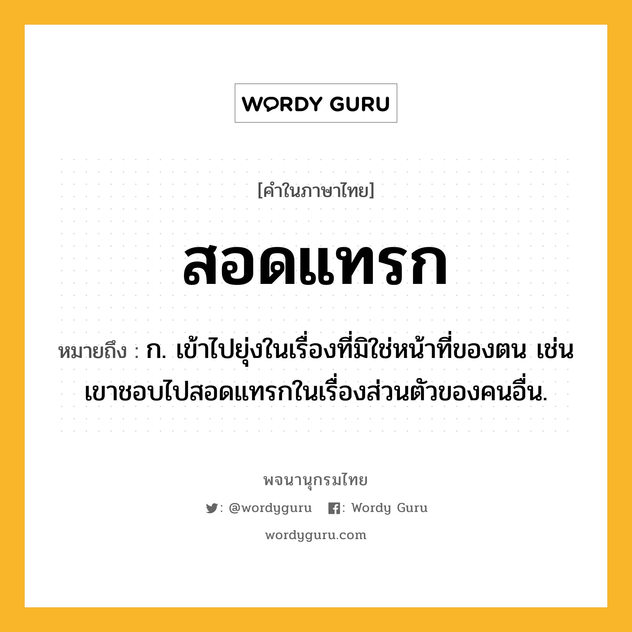 สอดแทรก หมายถึงอะไร?, คำในภาษาไทย สอดแทรก หมายถึง ก. เข้าไปยุ่งในเรื่องที่มิใช่หน้าที่ของตน เช่น เขาชอบไปสอดแทรกในเรื่องส่วนตัวของคนอื่น.