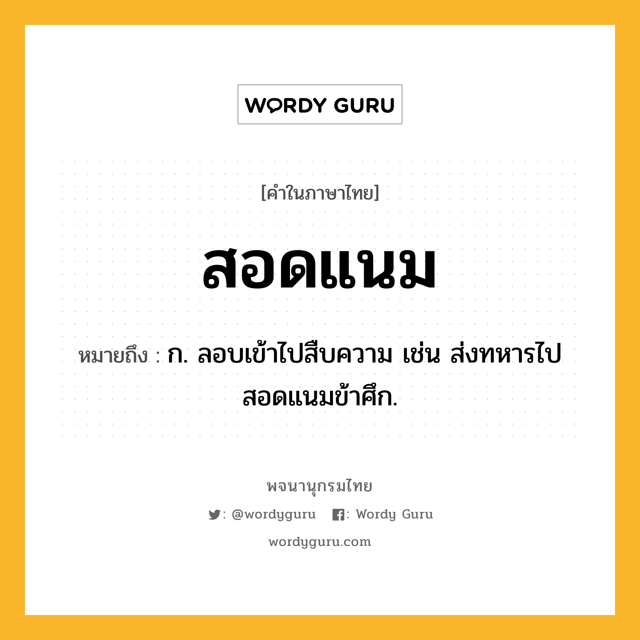 สอดแนม ความหมาย หมายถึงอะไร?, คำในภาษาไทย สอดแนม หมายถึง ก. ลอบเข้าไปสืบความ เช่น ส่งทหารไปสอดแนมข้าศึก.