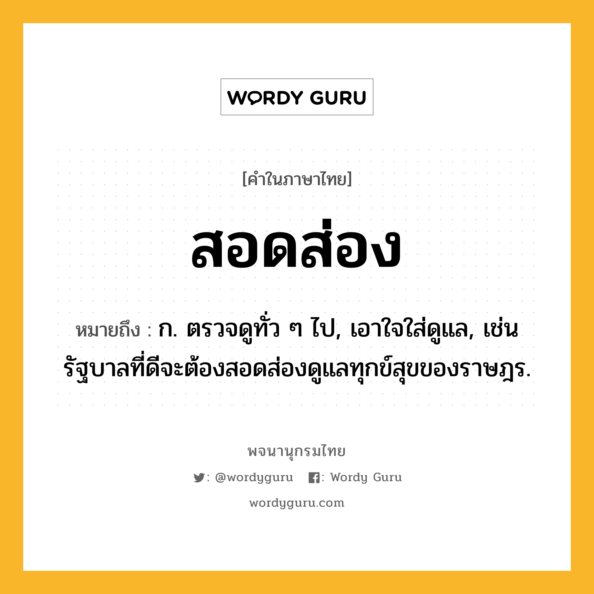 สอดส่อง หมายถึงอะไร?, คำในภาษาไทย สอดส่อง หมายถึง ก. ตรวจดูทั่ว ๆ ไป, เอาใจใส่ดูแล, เช่น รัฐบาลที่ดีจะต้องสอดส่องดูแลทุกข์สุขของราษฎร.