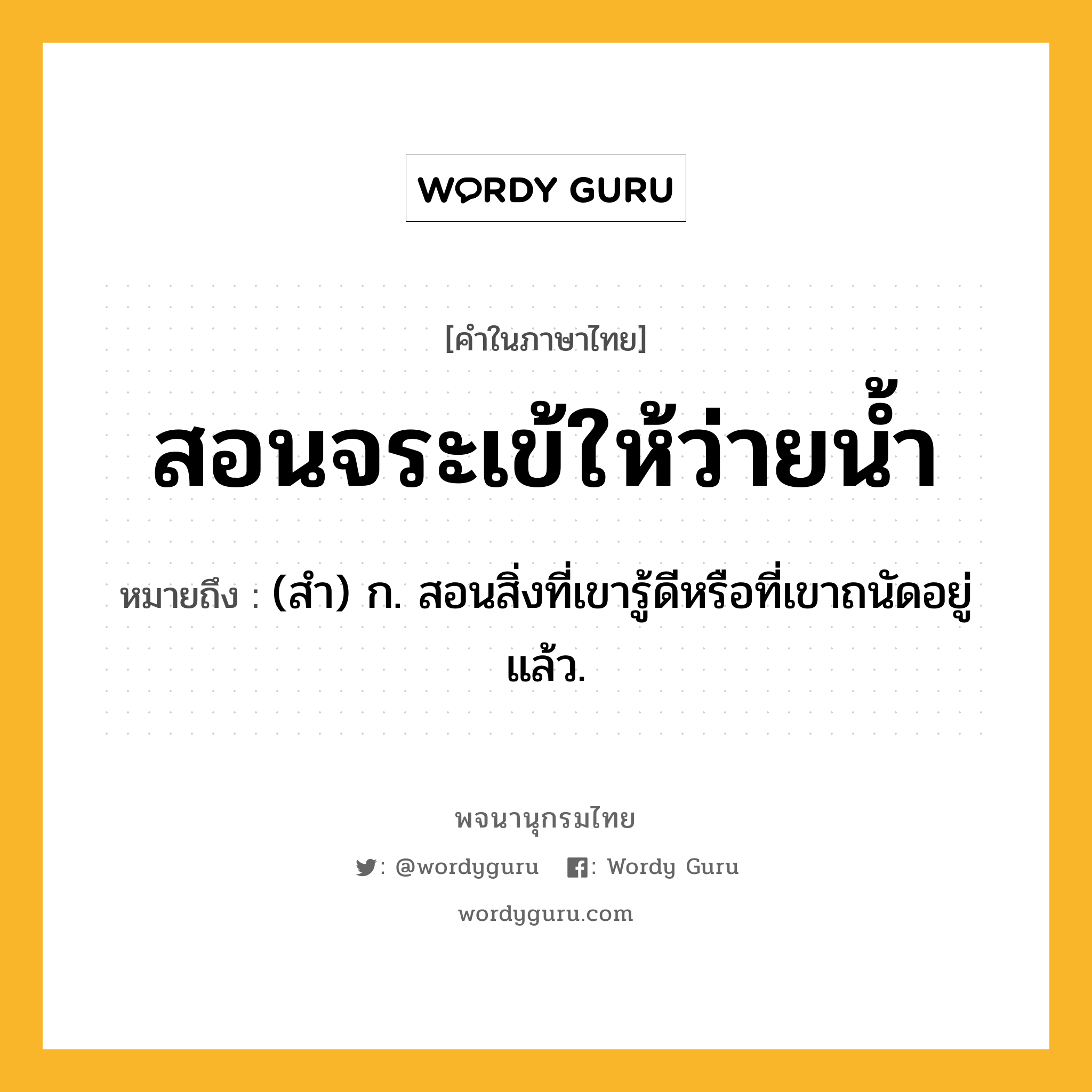 สอนจระเข้ให้ว่ายน้ำ หมายถึงอะไร?, คำในภาษาไทย สอนจระเข้ให้ว่ายน้ำ หมายถึง (สํา) ก. สอนสิ่งที่เขารู้ดีหรือที่เขาถนัดอยู่แล้ว.