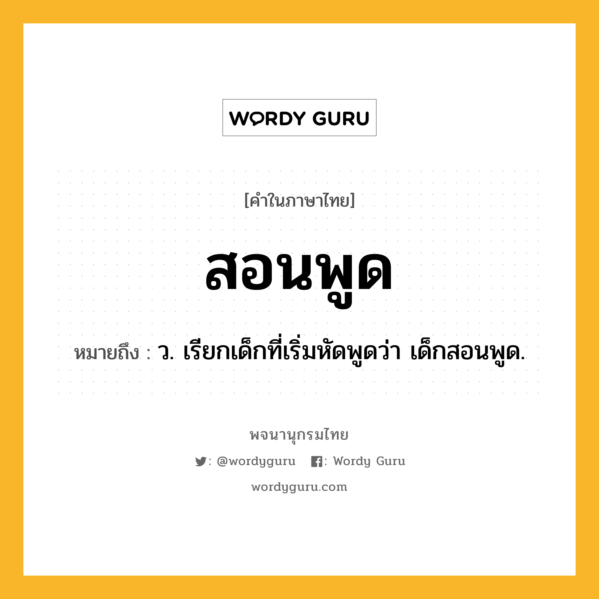 สอนพูด หมายถึงอะไร?, คำในภาษาไทย สอนพูด หมายถึง ว. เรียกเด็กที่เริ่มหัดพูดว่า เด็กสอนพูด.