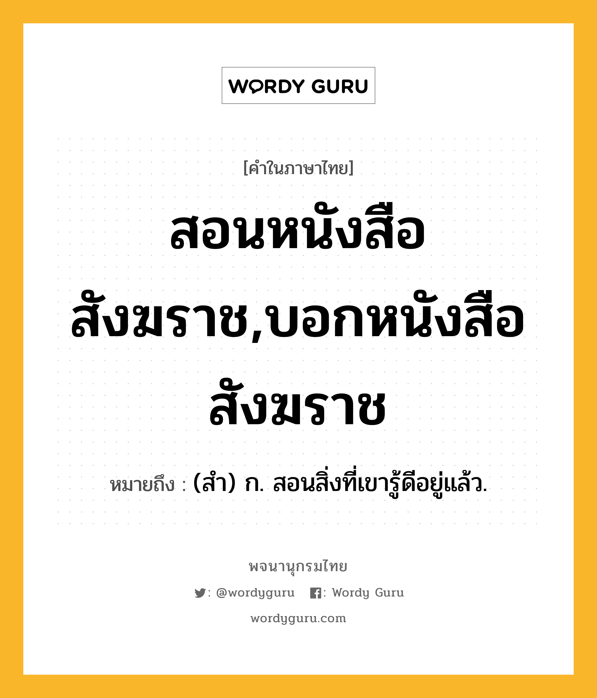 สอนหนังสือสังฆราช,บอกหนังสือสังฆราช หมายถึงอะไร?, คำในภาษาไทย สอนหนังสือสังฆราช,บอกหนังสือสังฆราช หมายถึง (สํา) ก. สอนสิ่งที่เขารู้ดีอยู่แล้ว.