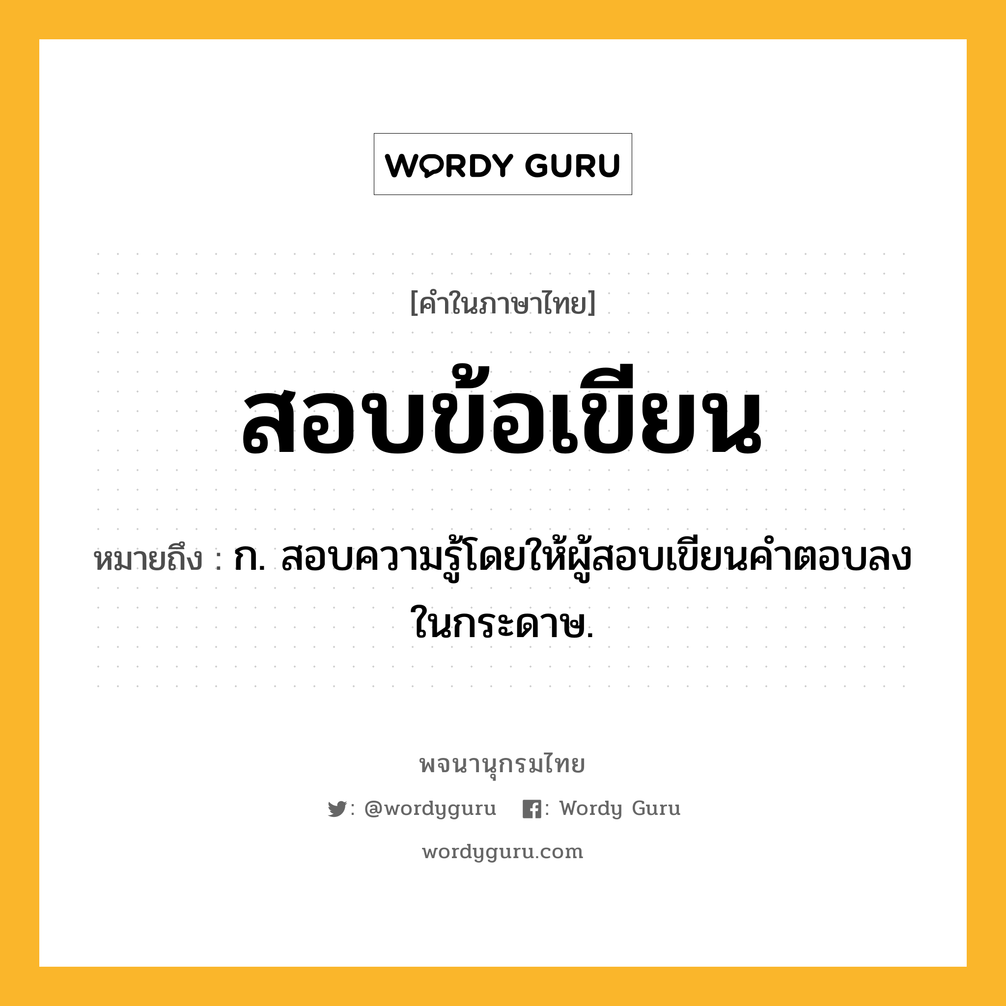 สอบข้อเขียน หมายถึงอะไร?, คำในภาษาไทย สอบข้อเขียน หมายถึง ก. สอบความรู้โดยให้ผู้สอบเขียนคำตอบลงในกระดาษ.