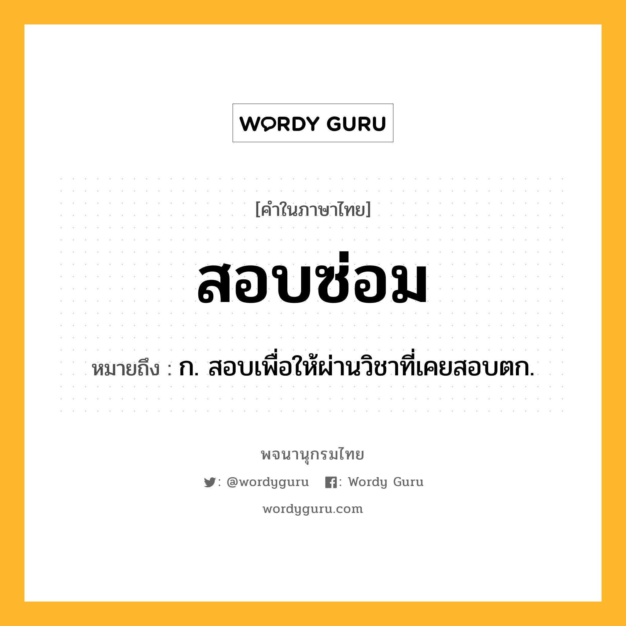 สอบซ่อม หมายถึงอะไร?, คำในภาษาไทย สอบซ่อม หมายถึง ก. สอบเพื่อให้ผ่านวิชาที่เคยสอบตก.