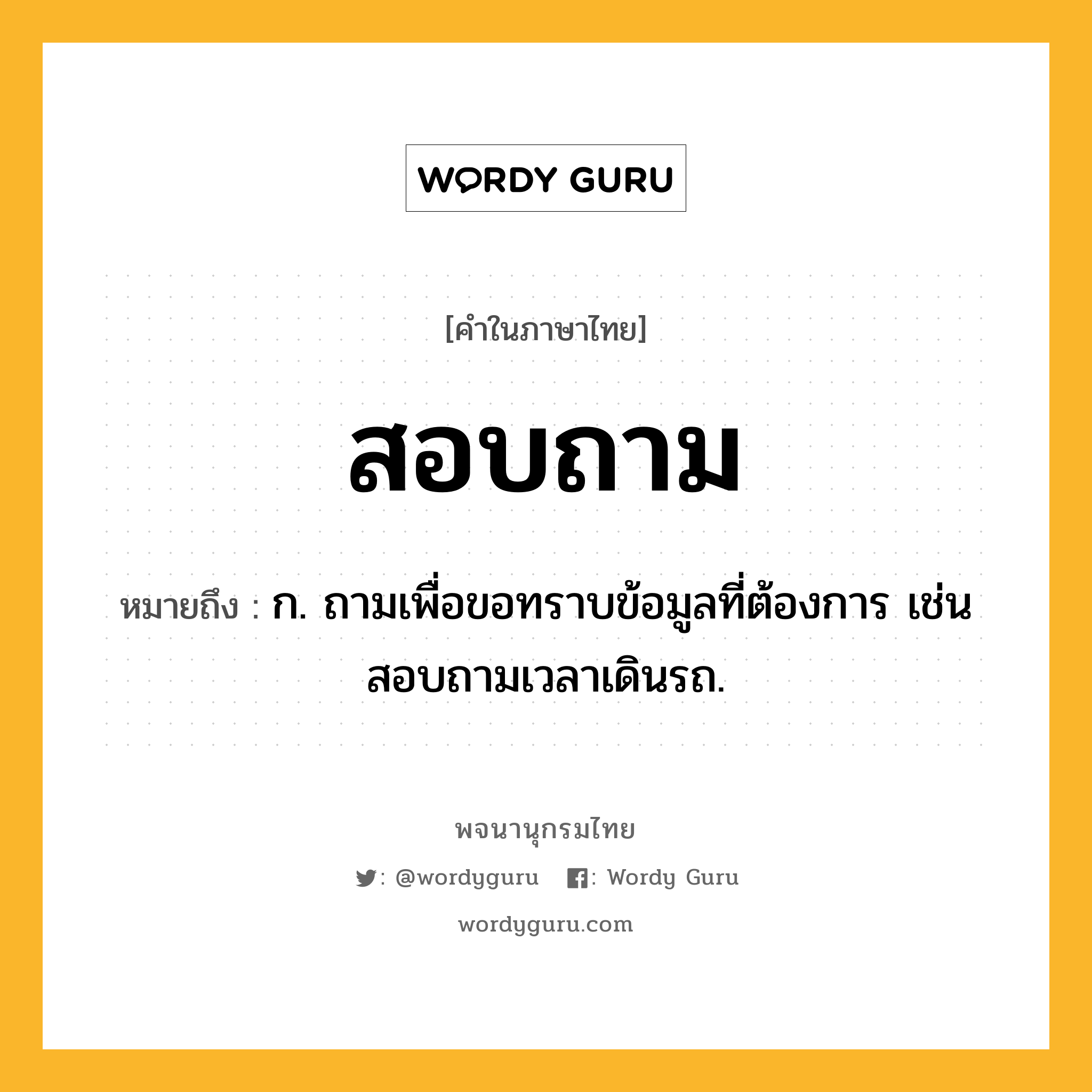 สอบถาม หมายถึงอะไร?, คำในภาษาไทย สอบถาม หมายถึง ก. ถามเพื่อขอทราบข้อมูลที่ต้องการ เช่น สอบถามเวลาเดินรถ.