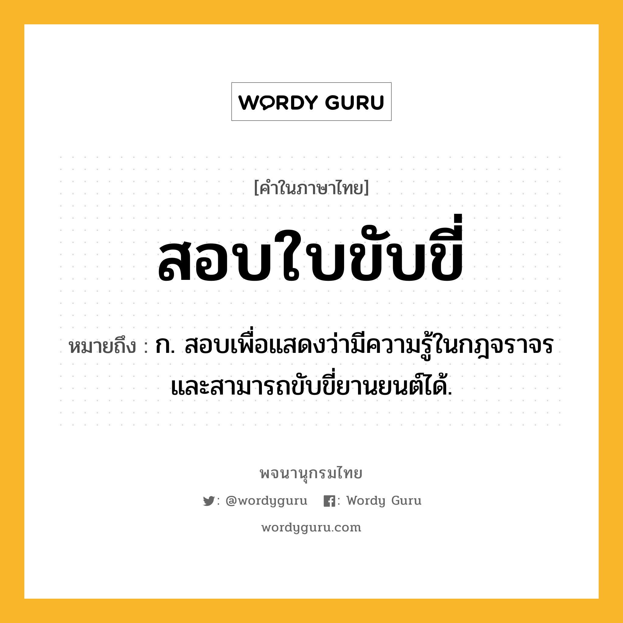 สอบใบขับขี่ หมายถึงอะไร?, คำในภาษาไทย สอบใบขับขี่ หมายถึง ก. สอบเพื่อแสดงว่ามีความรู้ในกฎจราจรและสามารถขับขี่ยานยนต์ได้.