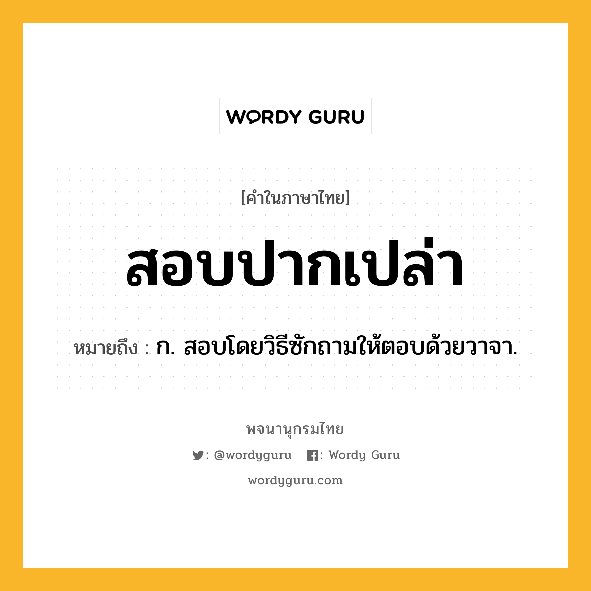 สอบปากเปล่า หมายถึงอะไร?, คำในภาษาไทย สอบปากเปล่า หมายถึง ก. สอบโดยวิธีซักถามให้ตอบด้วยวาจา.