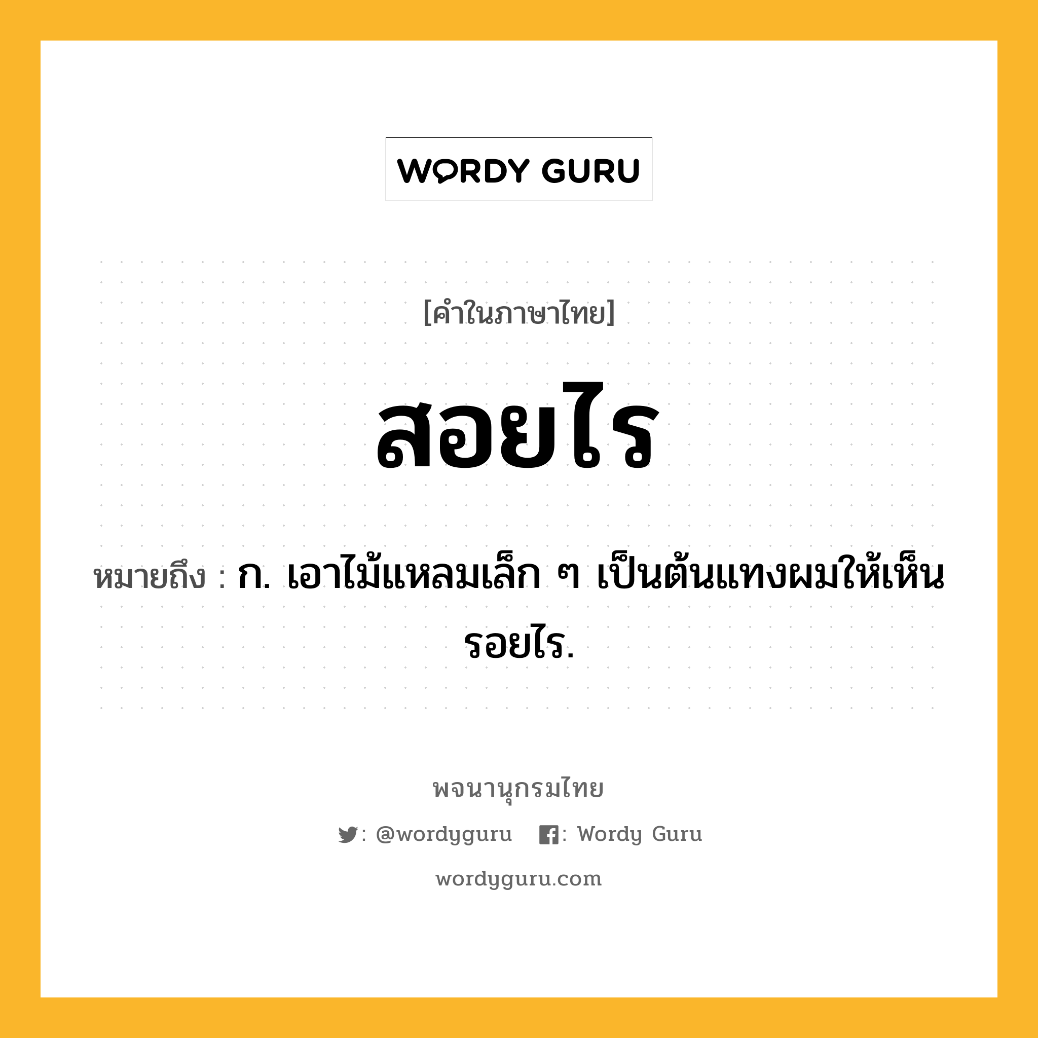 สอยไร หมายถึงอะไร?, คำในภาษาไทย สอยไร หมายถึง ก. เอาไม้แหลมเล็ก ๆ เป็นต้นแทงผมให้เห็นรอยไร.