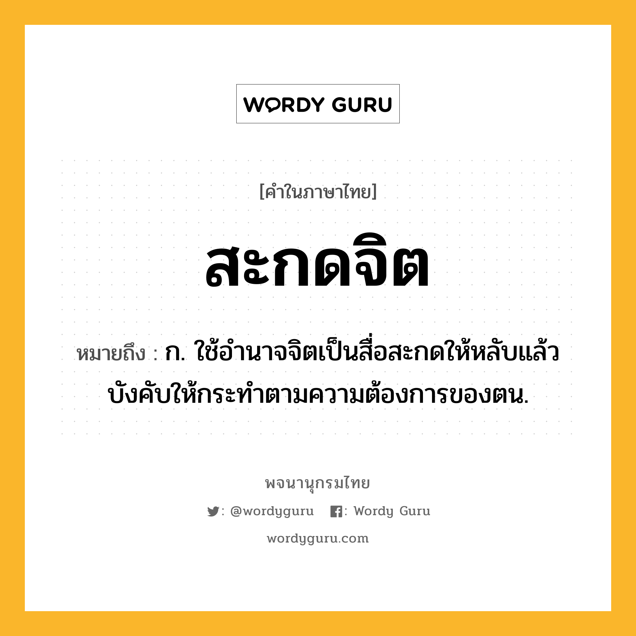 สะกดจิต หมายถึงอะไร?, คำในภาษาไทย สะกดจิต หมายถึง ก. ใช้อำนาจจิตเป็นสื่อสะกดให้หลับแล้วบังคับให้กระทําตามความต้องการของตน.