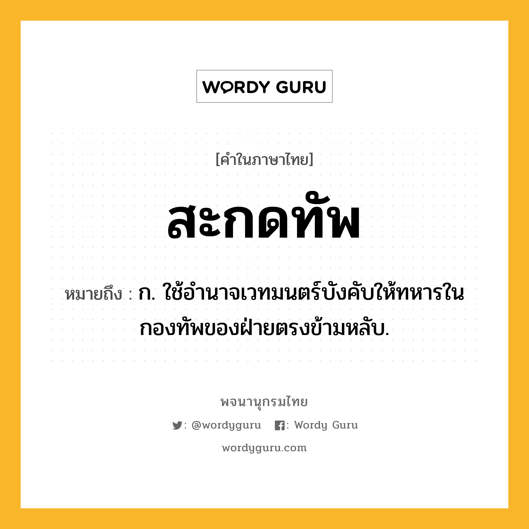 สะกดทัพ หมายถึงอะไร?, คำในภาษาไทย สะกดทัพ หมายถึง ก. ใช้อำนาจเวทมนตร์บังคับให้ทหารในกองทัพของฝ่ายตรงข้ามหลับ.