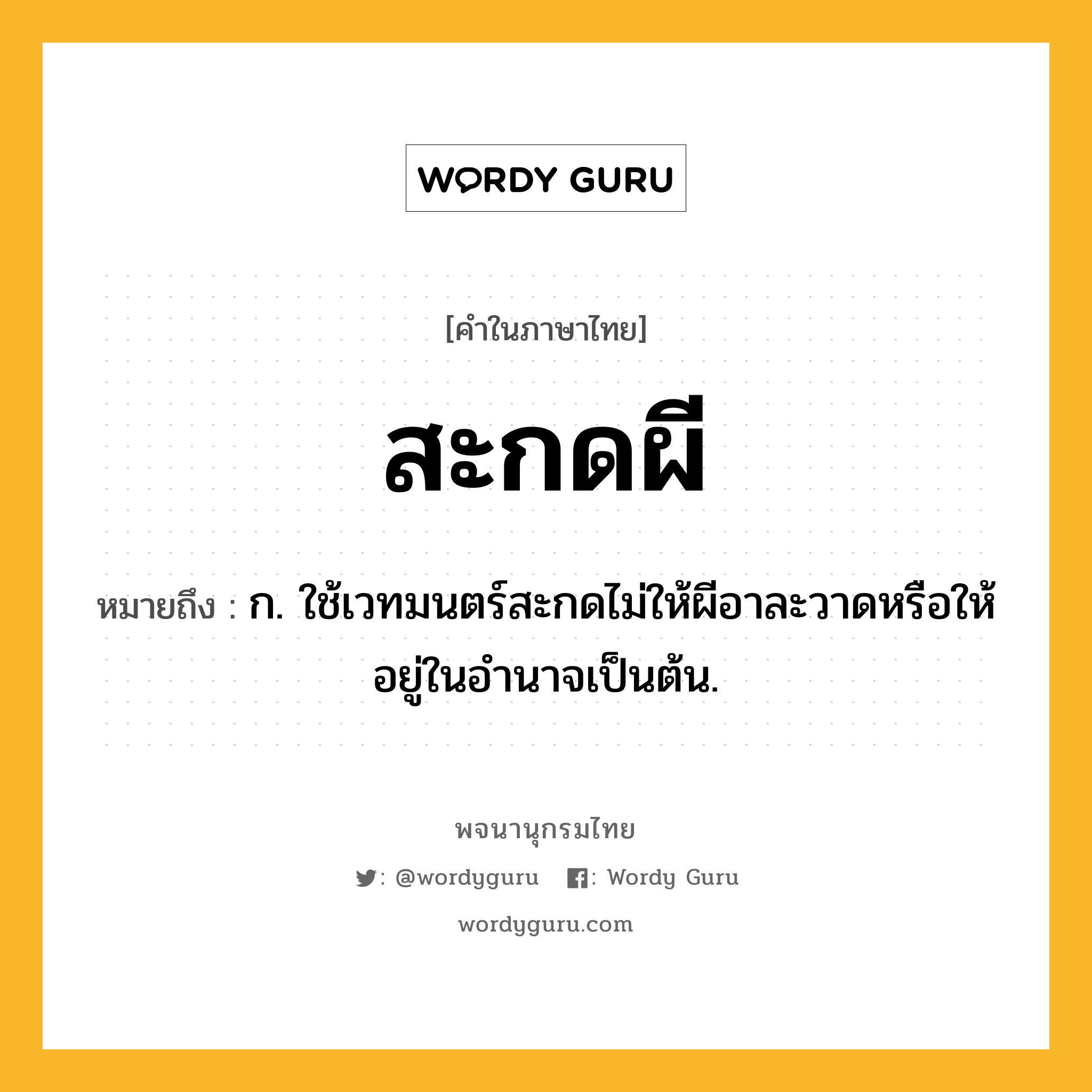 สะกดผี หมายถึงอะไร?, คำในภาษาไทย สะกดผี หมายถึง ก. ใช้เวทมนตร์สะกดไม่ให้ผีอาละวาดหรือให้อยู่ในอำนาจเป็นต้น.