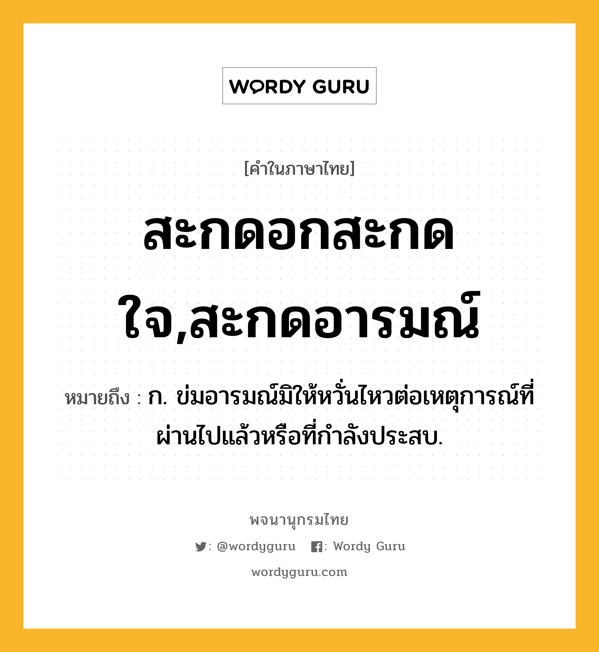 สะกดอกสะกดใจ,สะกดอารมณ์ หมายถึงอะไร?, คำในภาษาไทย สะกดอกสะกดใจ,สะกดอารมณ์ หมายถึง ก. ข่มอารมณ์มิให้หวั่นไหวต่อเหตุการณ์ที่ผ่านไปแล้วหรือที่กำลังประสบ.