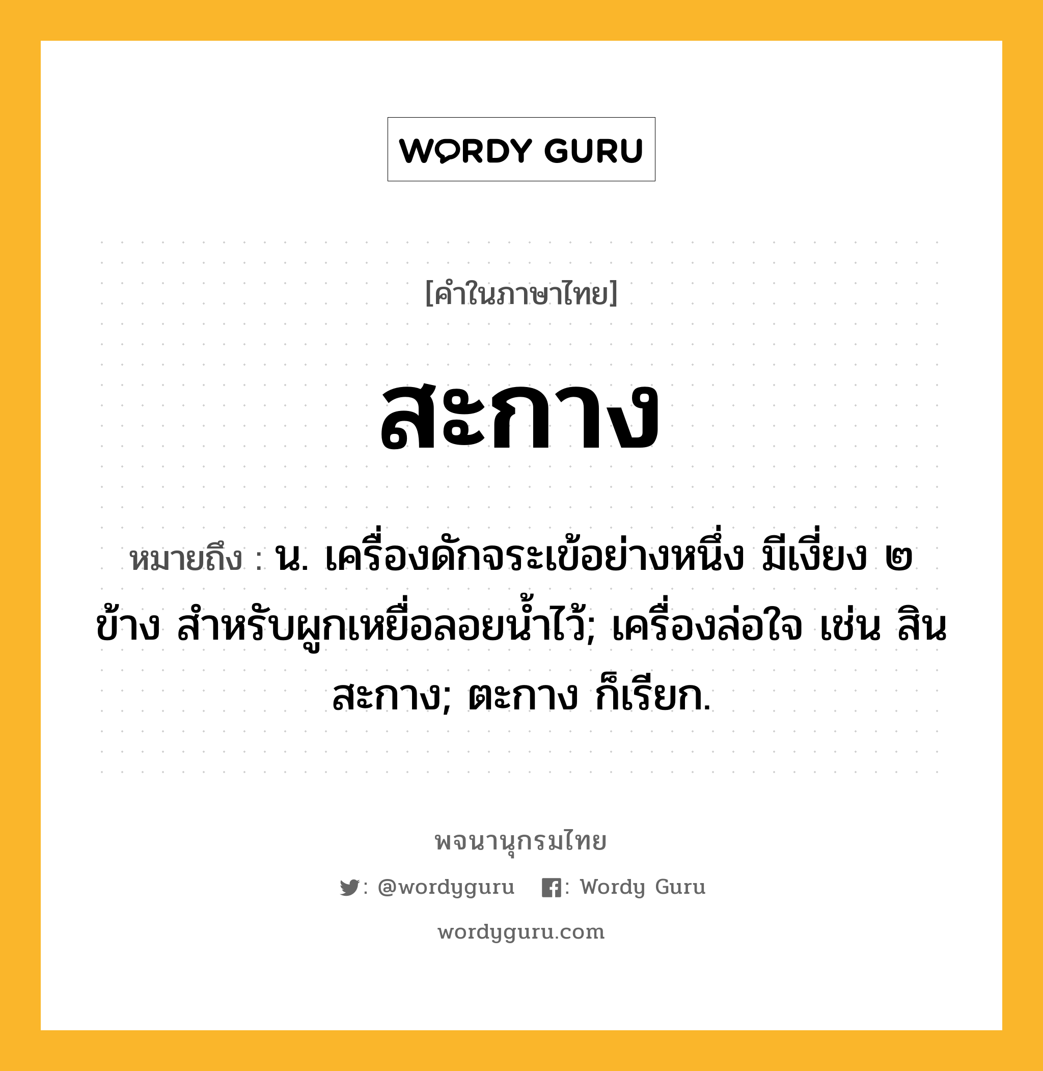 สะกาง หมายถึงอะไร?, คำในภาษาไทย สะกาง หมายถึง น. เครื่องดักจระเข้อย่างหนึ่ง มีเงี่ยง ๒ ข้าง สําหรับผูกเหยื่อลอยนํ้าไว้; เครื่องล่อใจ เช่น สินสะกาง; ตะกาง ก็เรียก.