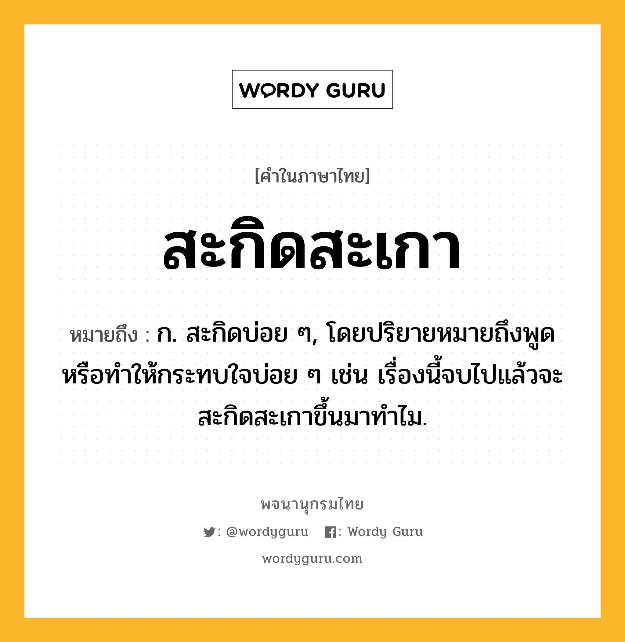 สะกิดสะเกา หมายถึงอะไร?, คำในภาษาไทย สะกิดสะเกา หมายถึง ก. สะกิดบ่อย ๆ, โดยปริยายหมายถึงพูดหรือทำให้กระทบใจบ่อย ๆ เช่น เรื่องนี้จบไปแล้วจะสะกิดสะเกาขึ้นมาทำไม.