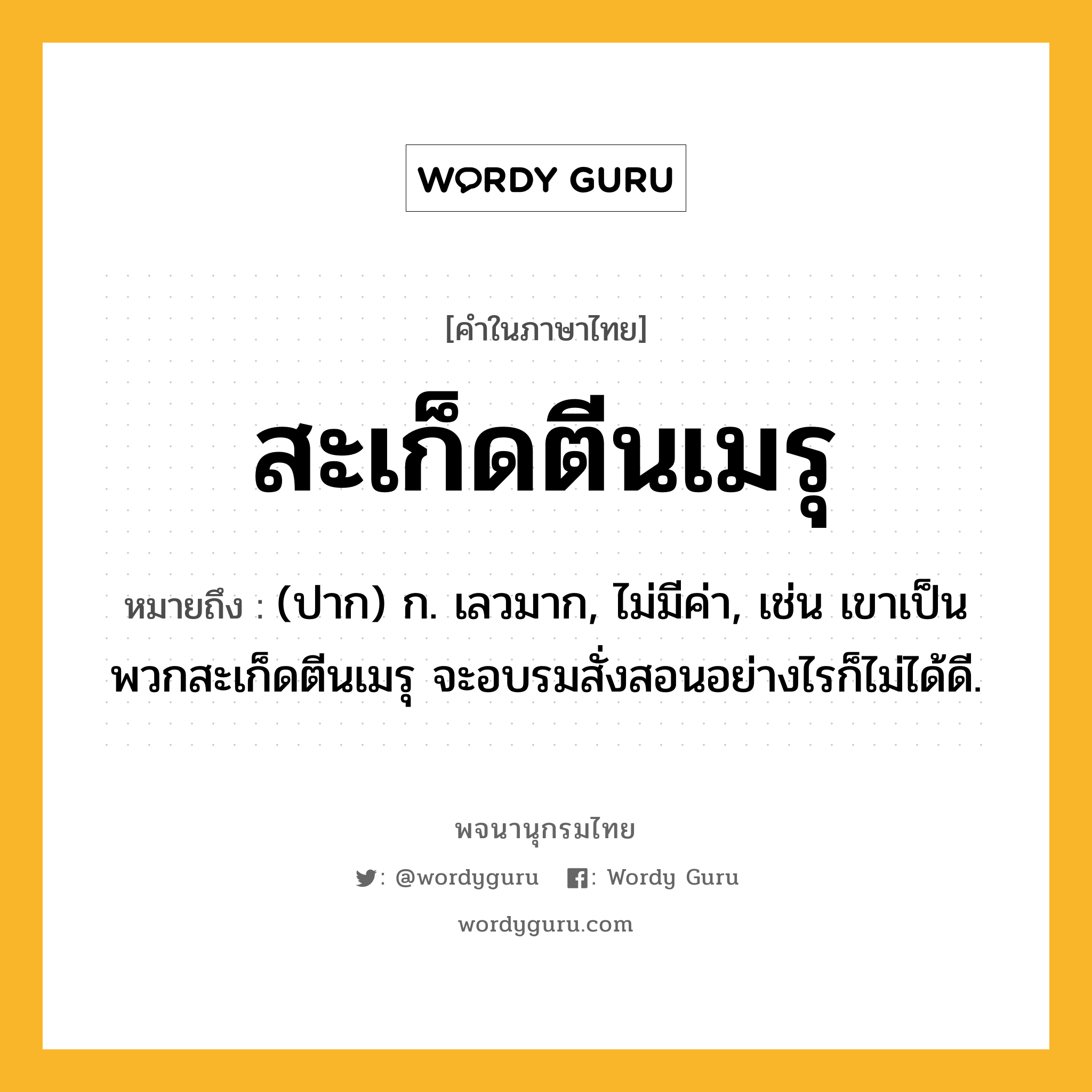 สะเก็ดตีนเมรุ หมายถึงอะไร?, คำในภาษาไทย สะเก็ดตีนเมรุ หมายถึง (ปาก) ก. เลวมาก, ไม่มีค่า, เช่น เขาเป็นพวกสะเก็ดตีนเมรุ จะอบรมสั่งสอนอย่างไรก็ไม่ได้ดี.