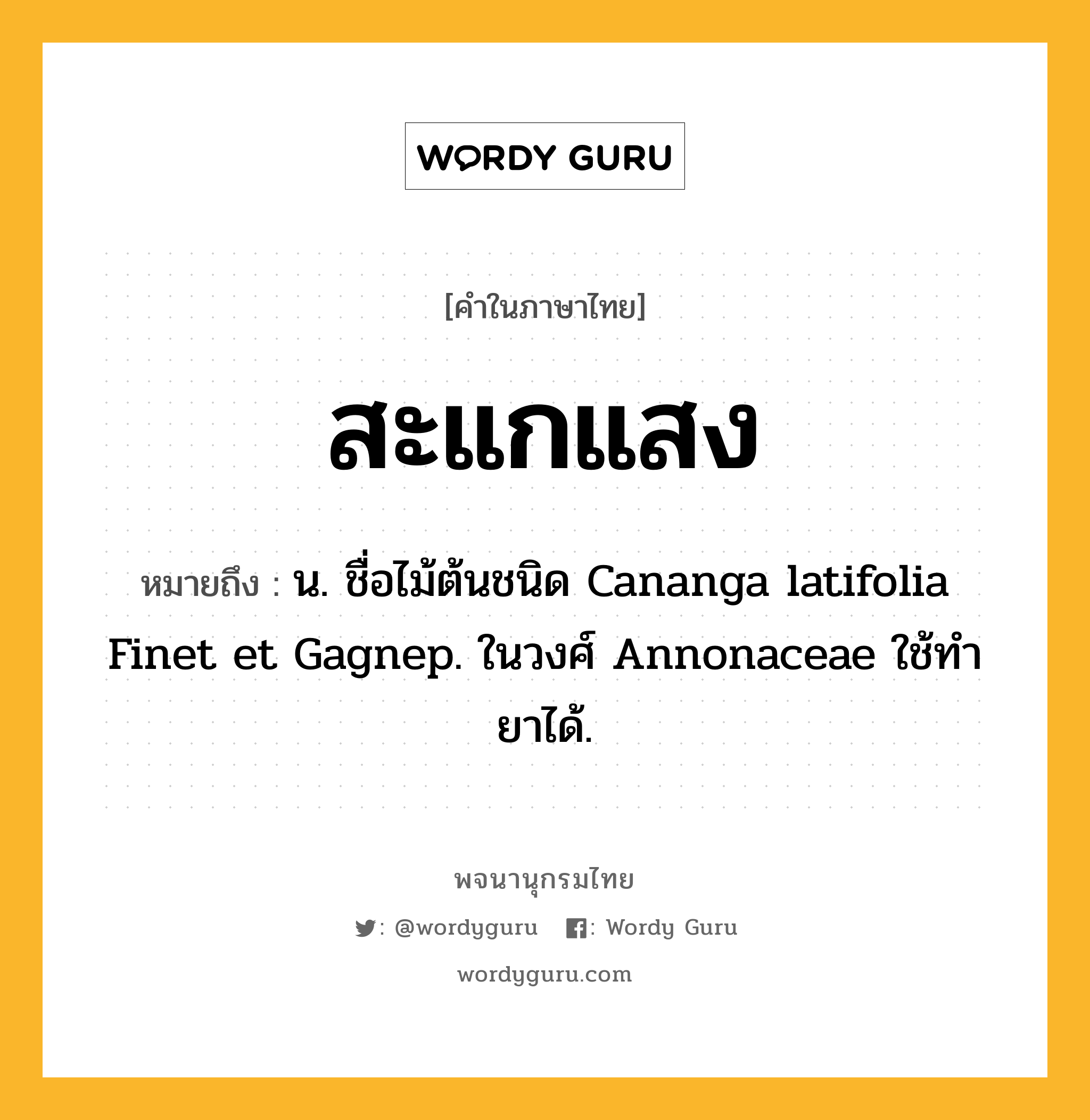 สะแกแสง หมายถึงอะไร?, คำในภาษาไทย สะแกแสง หมายถึง น. ชื่อไม้ต้นชนิด Cananga latifolia Finet et Gagnep. ในวงศ์ Annonaceae ใช้ทํายาได้.