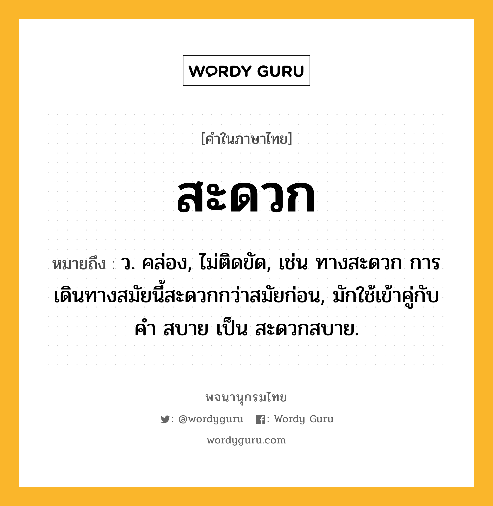 สะดวก หมายถึงอะไร?, คำในภาษาไทย สะดวก หมายถึง ว. คล่อง, ไม่ติดขัด, เช่น ทางสะดวก การเดินทางสมัยนี้สะดวกกว่าสมัยก่อน, มักใช้เข้าคู่กับคำ สบาย เป็น สะดวกสบาย.