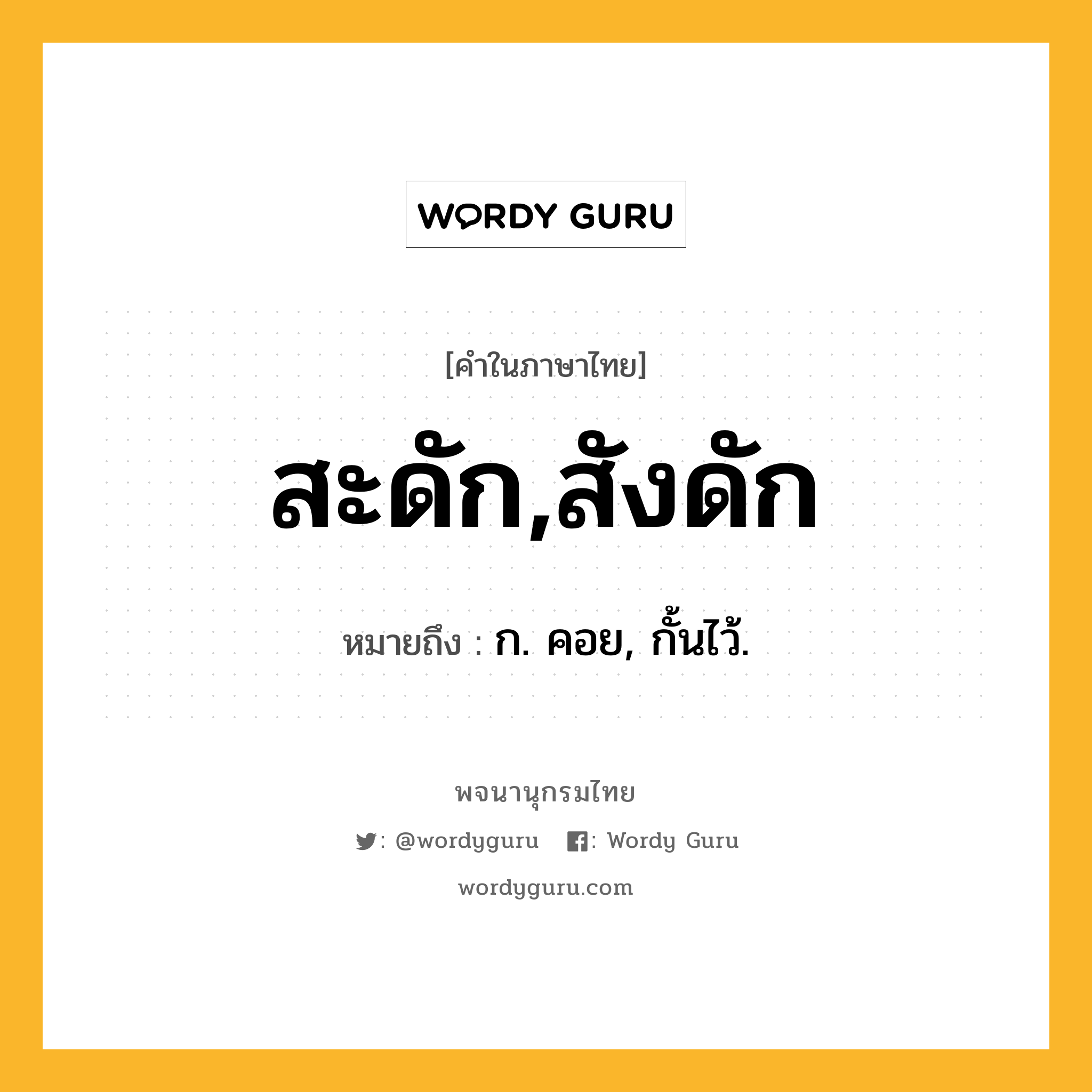 สะดัก,สังดัก ความหมาย หมายถึงอะไร?, คำในภาษาไทย สะดัก,สังดัก หมายถึง ก. คอย, กั้นไว้.