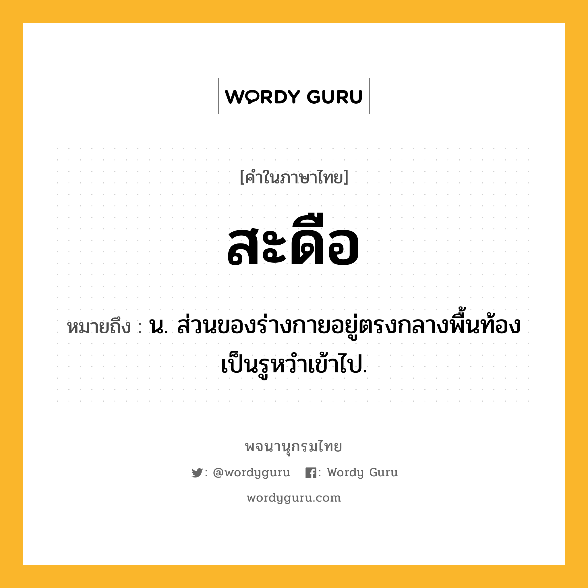 สะดือ หมายถึงอะไร?, คำในภาษาไทย สะดือ หมายถึง น. ส่วนของร่างกายอยู่ตรงกลางพื้นท้องเป็นรูหวําเข้าไป.