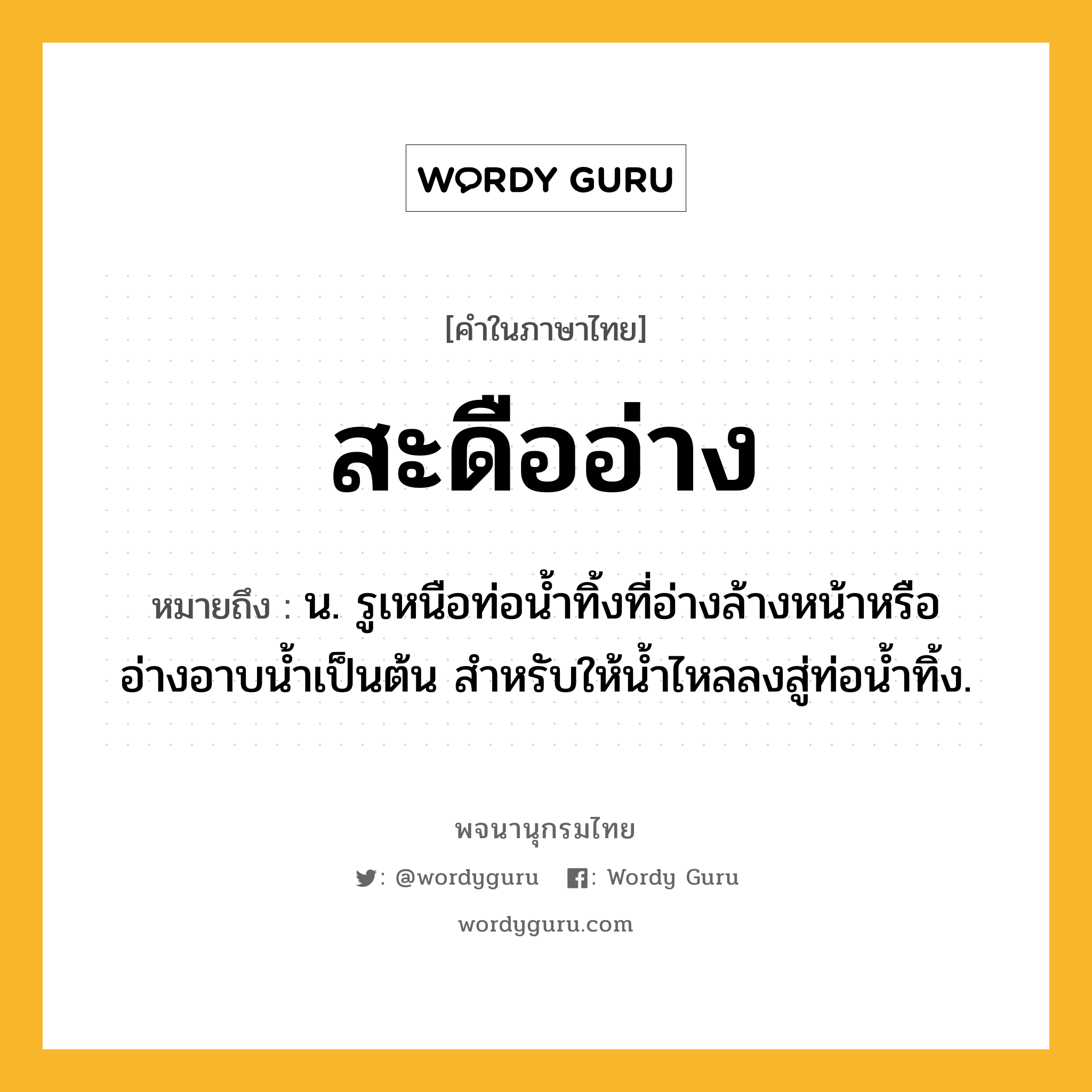 สะดืออ่าง หมายถึงอะไร?, คำในภาษาไทย สะดืออ่าง หมายถึง น. รูเหนือท่อน้ำทิ้งที่อ่างล้างหน้าหรืออ่างอาบน้ำเป็นต้น สำหรับให้น้ำไหลลงสู่ท่อน้ำทิ้ง.