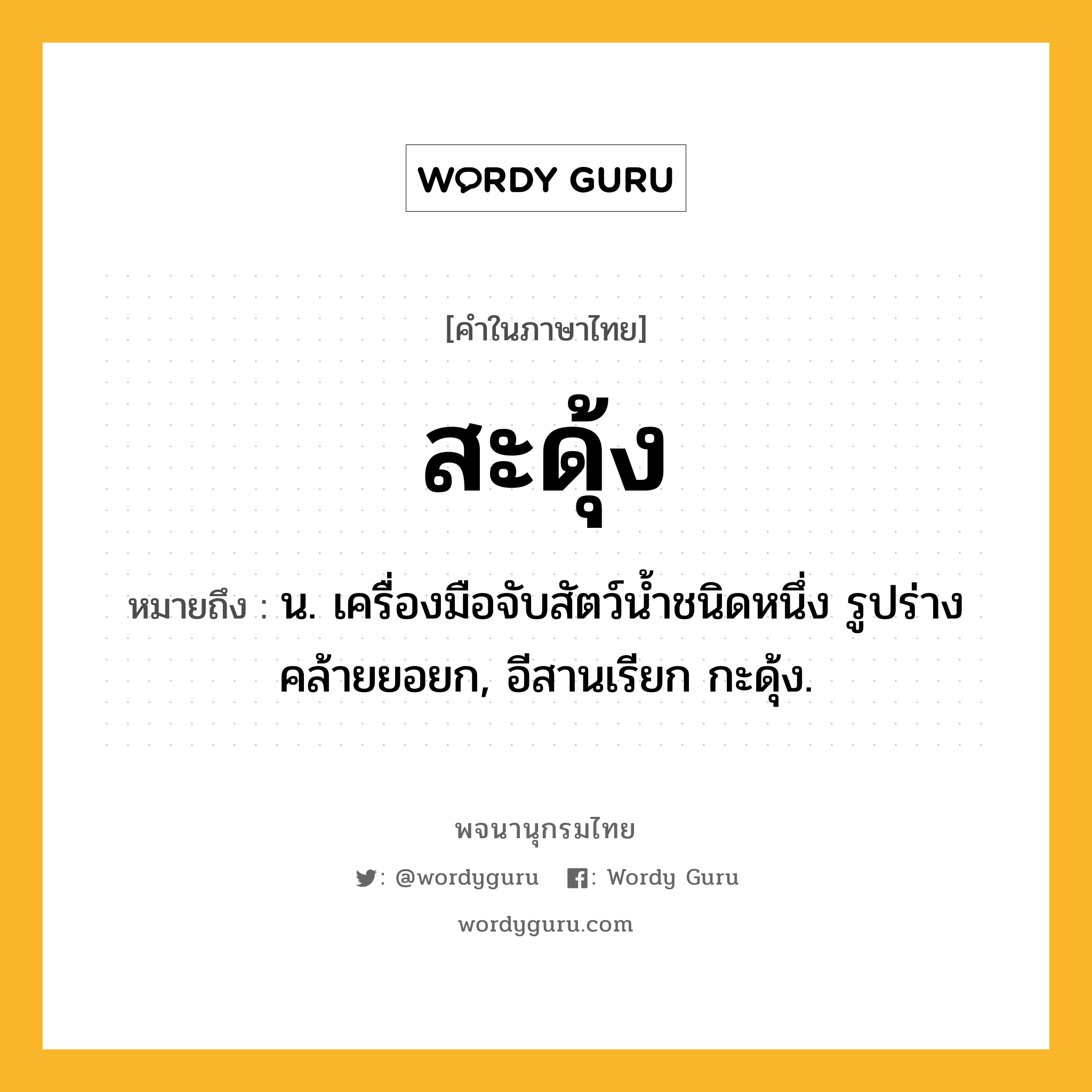 สะดุ้ง หมายถึงอะไร?, คำในภาษาไทย สะดุ้ง หมายถึง น. เครื่องมือจับสัตว์นํ้าชนิดหนึ่ง รูปร่างคล้ายยอยก, อีสานเรียก กะดุ้ง.