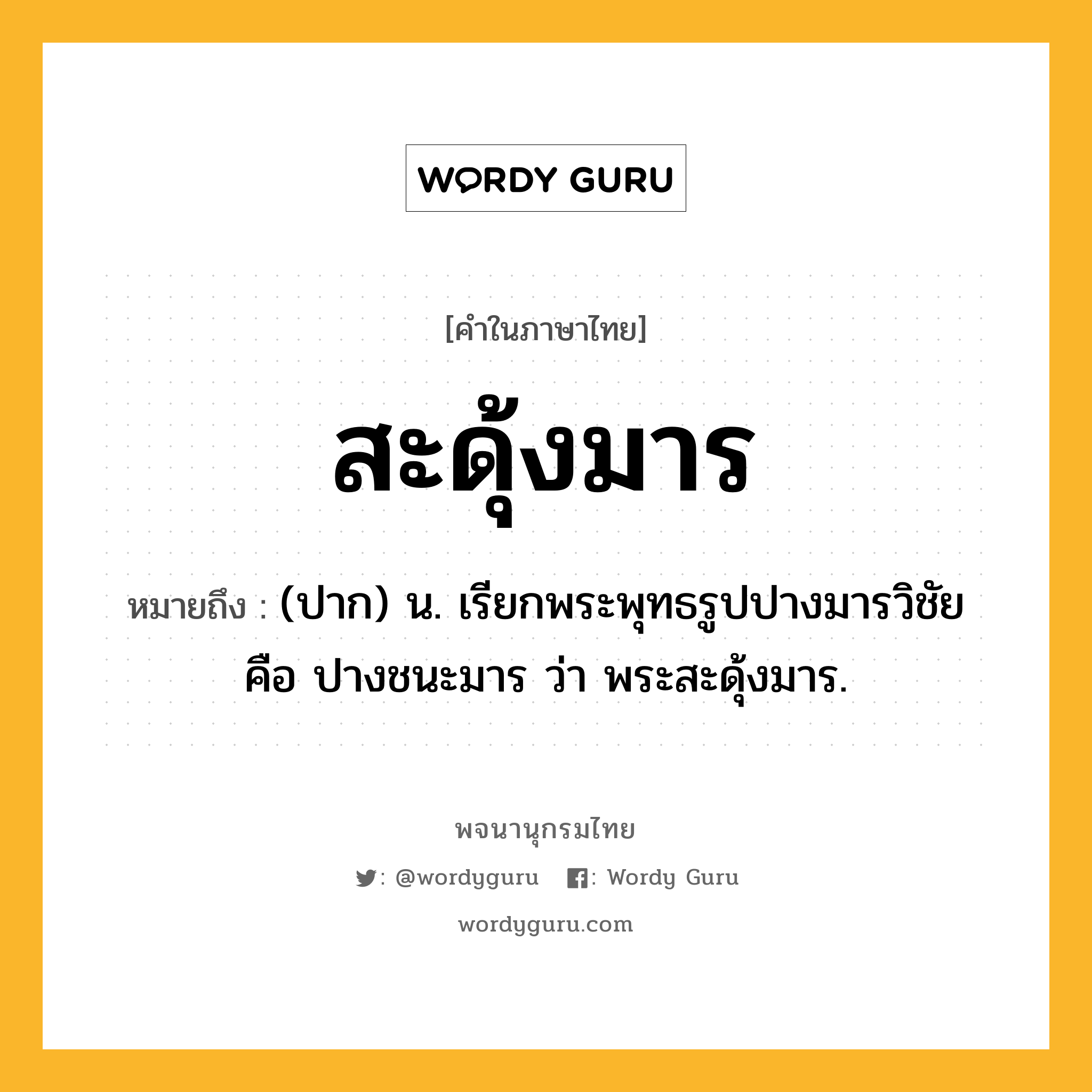 สะดุ้งมาร หมายถึงอะไร?, คำในภาษาไทย สะดุ้งมาร หมายถึง (ปาก) น. เรียกพระพุทธรูปปางมารวิชัย คือ ปางชนะมาร ว่า พระสะดุ้งมาร.