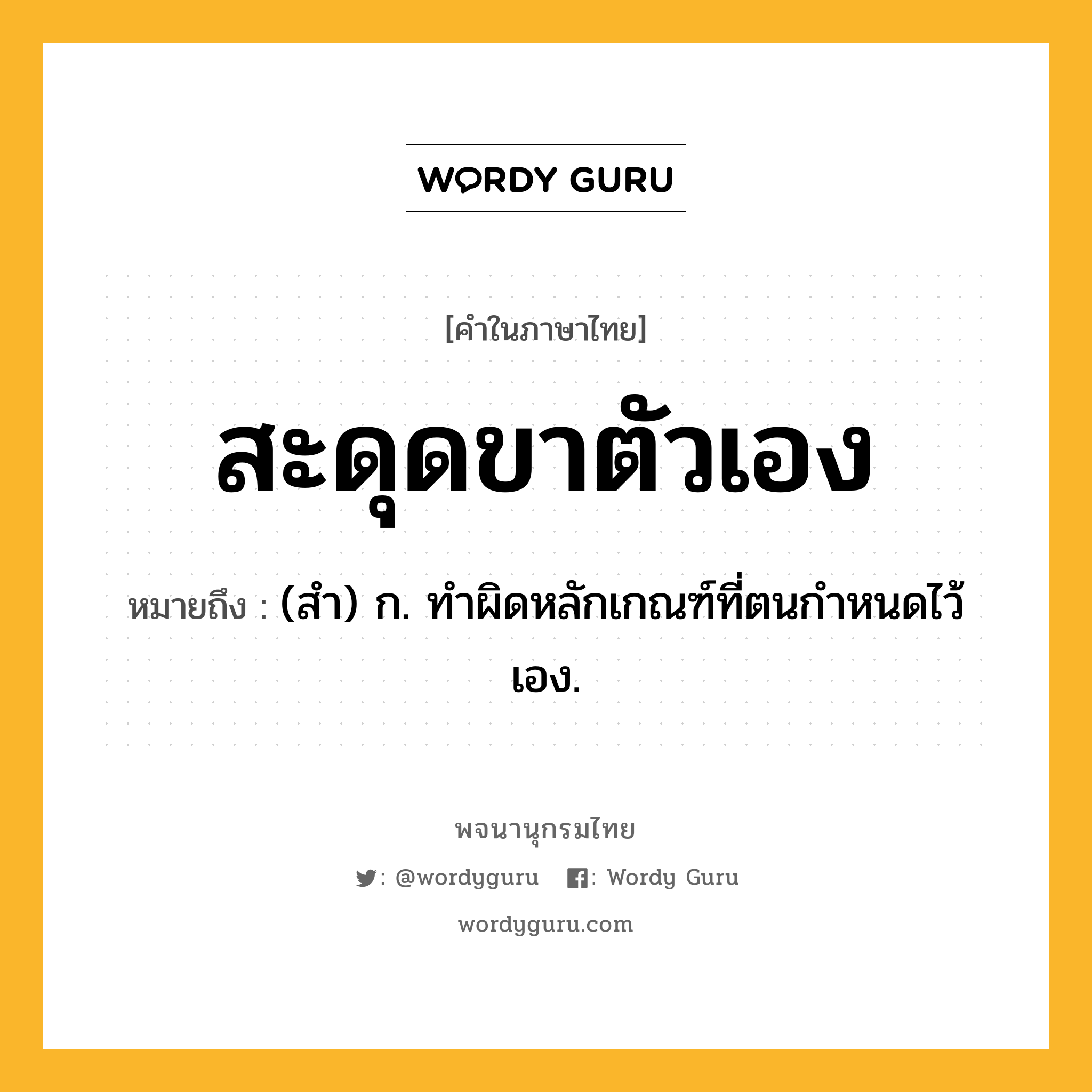 สะดุดขาตัวเอง หมายถึงอะไร?, คำในภาษาไทย สะดุดขาตัวเอง หมายถึง (สำ) ก. ทำผิดหลักเกณฑ์ที่ตนกำหนดไว้เอง.