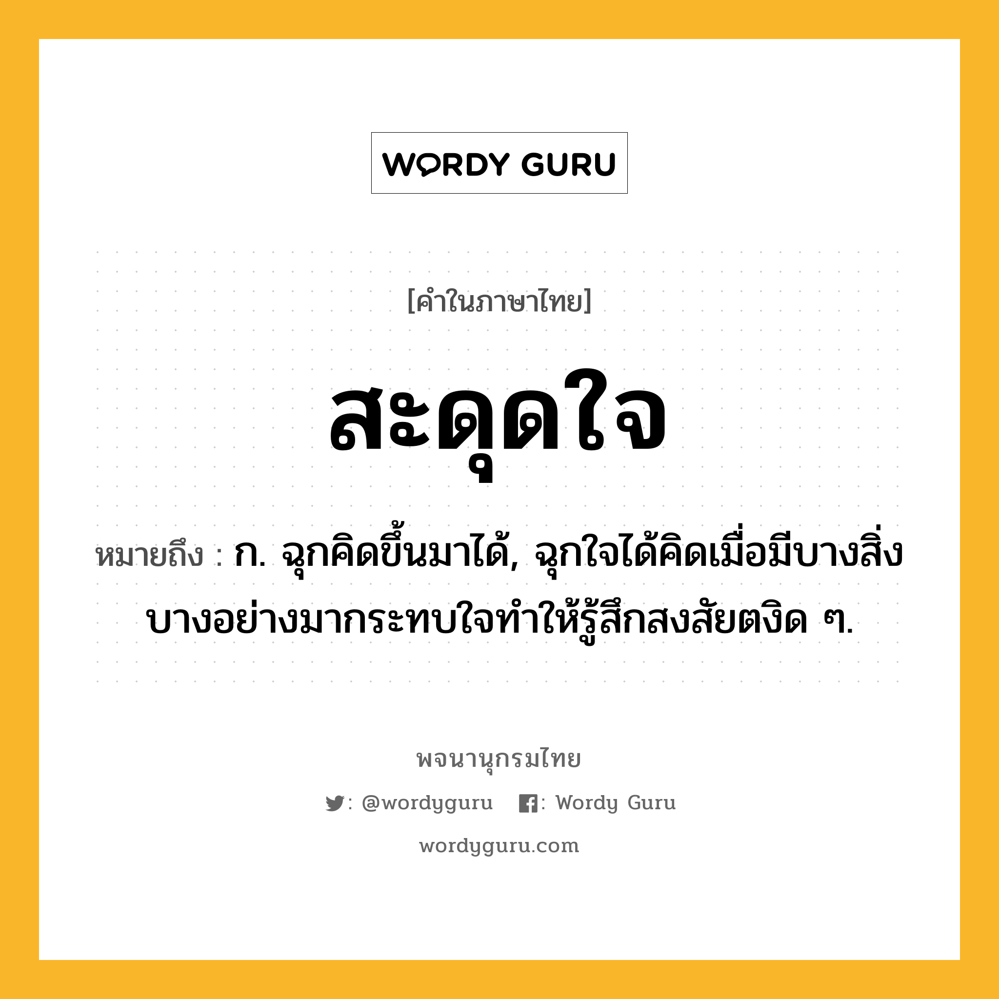 สะดุดใจ หมายถึงอะไร?, คำในภาษาไทย สะดุดใจ หมายถึง ก. ฉุกคิดขึ้นมาได้, ฉุกใจได้คิดเมื่อมีบางสิ่งบางอย่างมากระทบใจทำให้รู้สึกสงสัยตงิด ๆ.