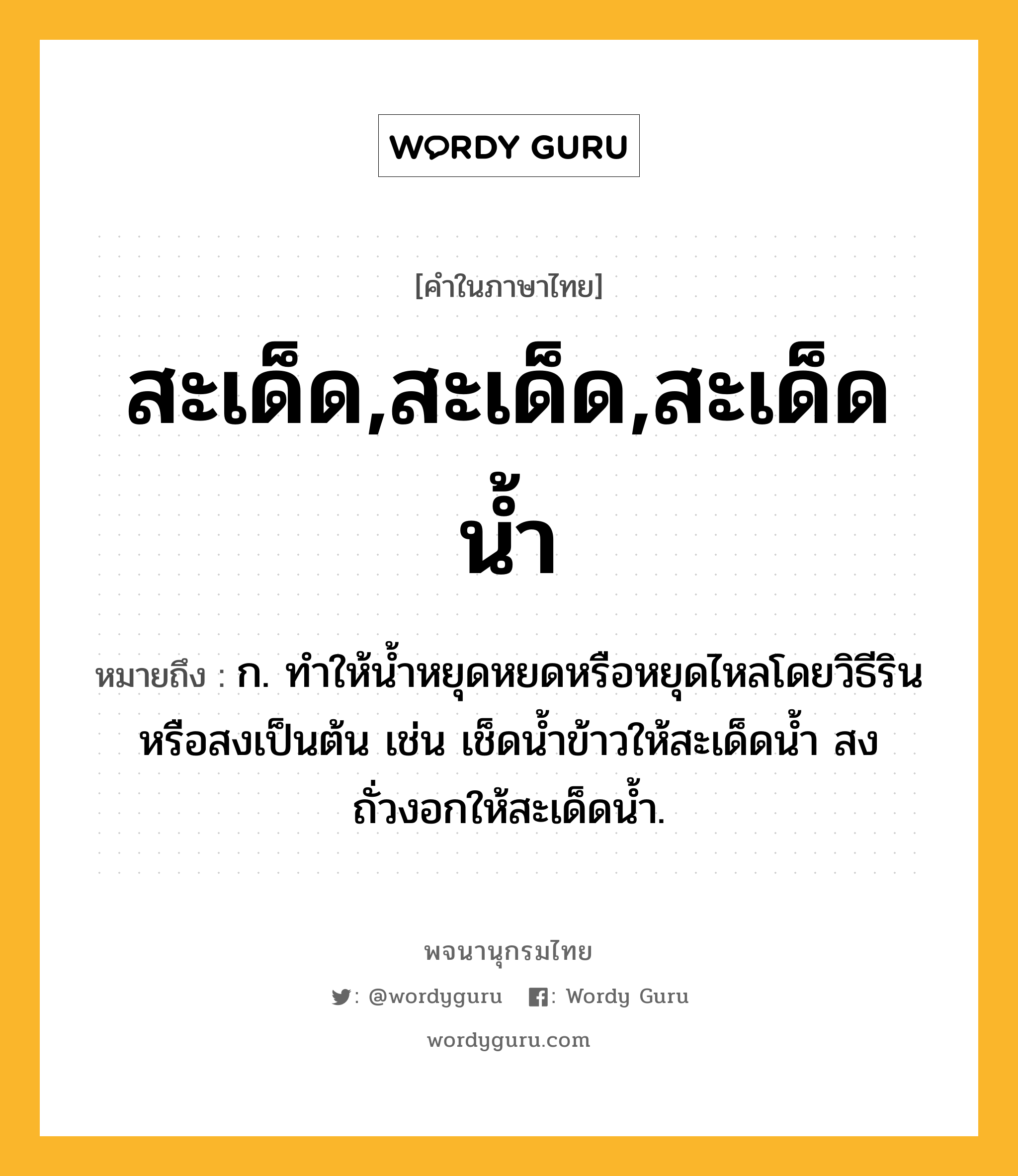 สะเด็ด,สะเด็ด,สะเด็ดน้ำ หมายถึงอะไร?, คำในภาษาไทย สะเด็ด,สะเด็ด,สะเด็ดน้ำ หมายถึง ก. ทำให้น้ำหยุดหยดหรือหยุดไหลโดยวิธีรินหรือสงเป็นต้น เช่น เช็ดน้ำข้าวให้สะเด็ดน้ำ สงถั่วงอกให้สะเด็ดน้ำ.