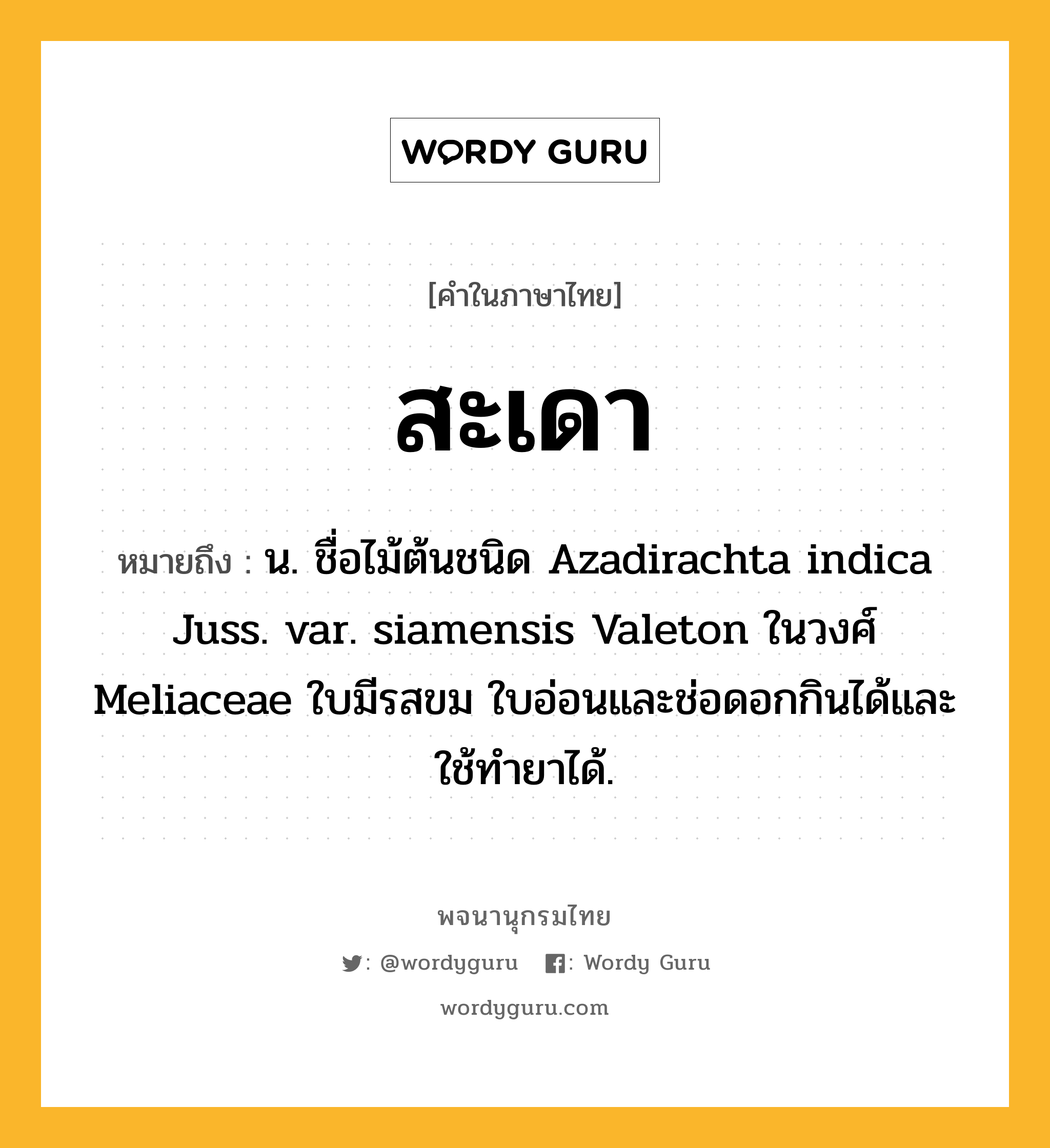 สะเดา หมายถึงอะไร?, คำในภาษาไทย สะเดา หมายถึง น. ชื่อไม้ต้นชนิด Azadirachta indica Juss. var. siamensis Valeton ในวงศ์ Meliaceae ใบมีรสขม ใบอ่อนและช่อดอกกินได้และใช้ทํายาได้.