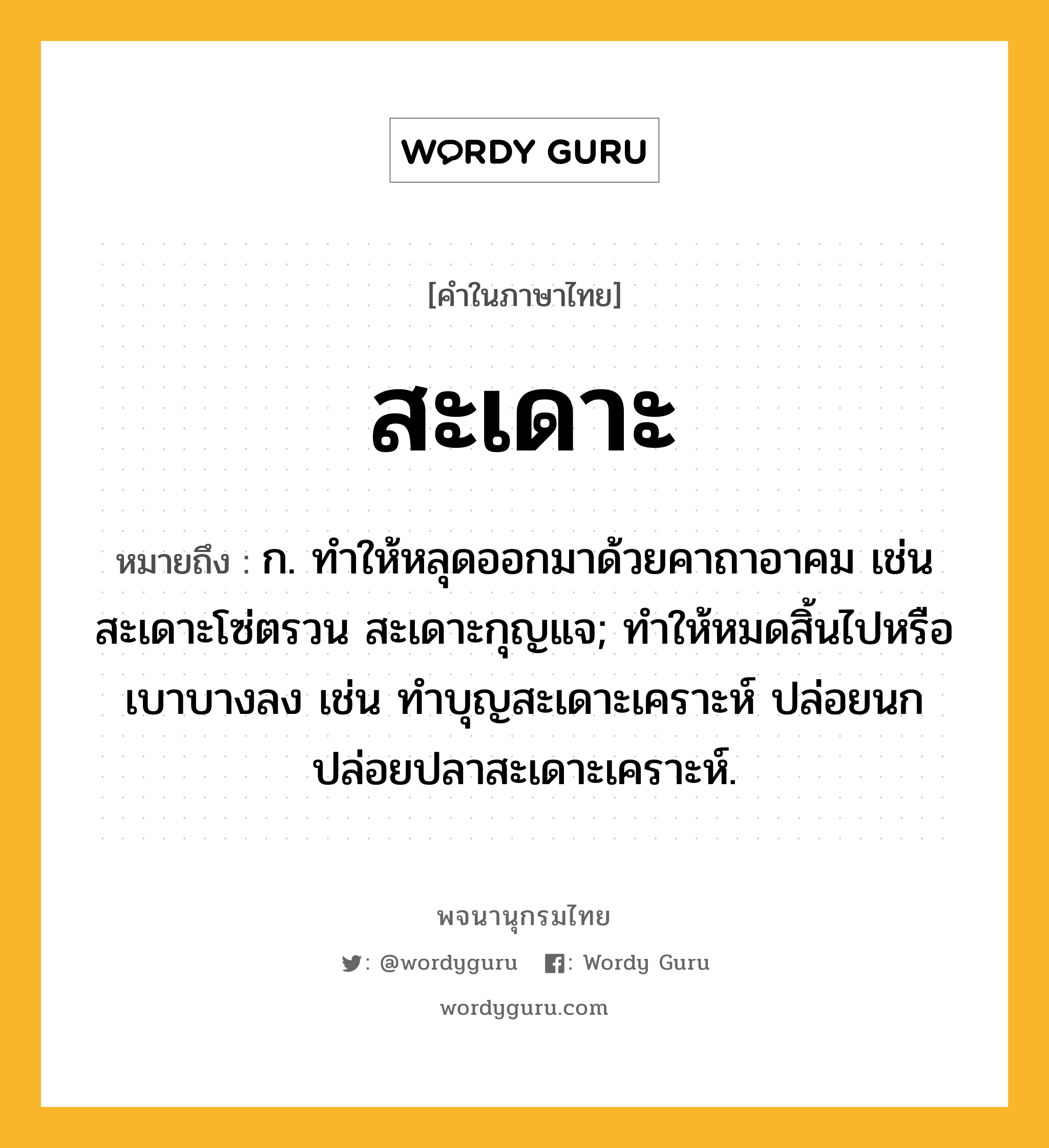 สะเดาะ หมายถึงอะไร?, คำในภาษาไทย สะเดาะ หมายถึง ก. ทําให้หลุดออกมาด้วยคาถาอาคม เช่น สะเดาะโซ่ตรวน สะเดาะกุญแจ; ทำให้หมดสิ้นไปหรือเบาบางลง เช่น ทำบุญสะเดาะเคราะห์ ปล่อยนกปล่อยปลาสะเดาะเคราะห์.