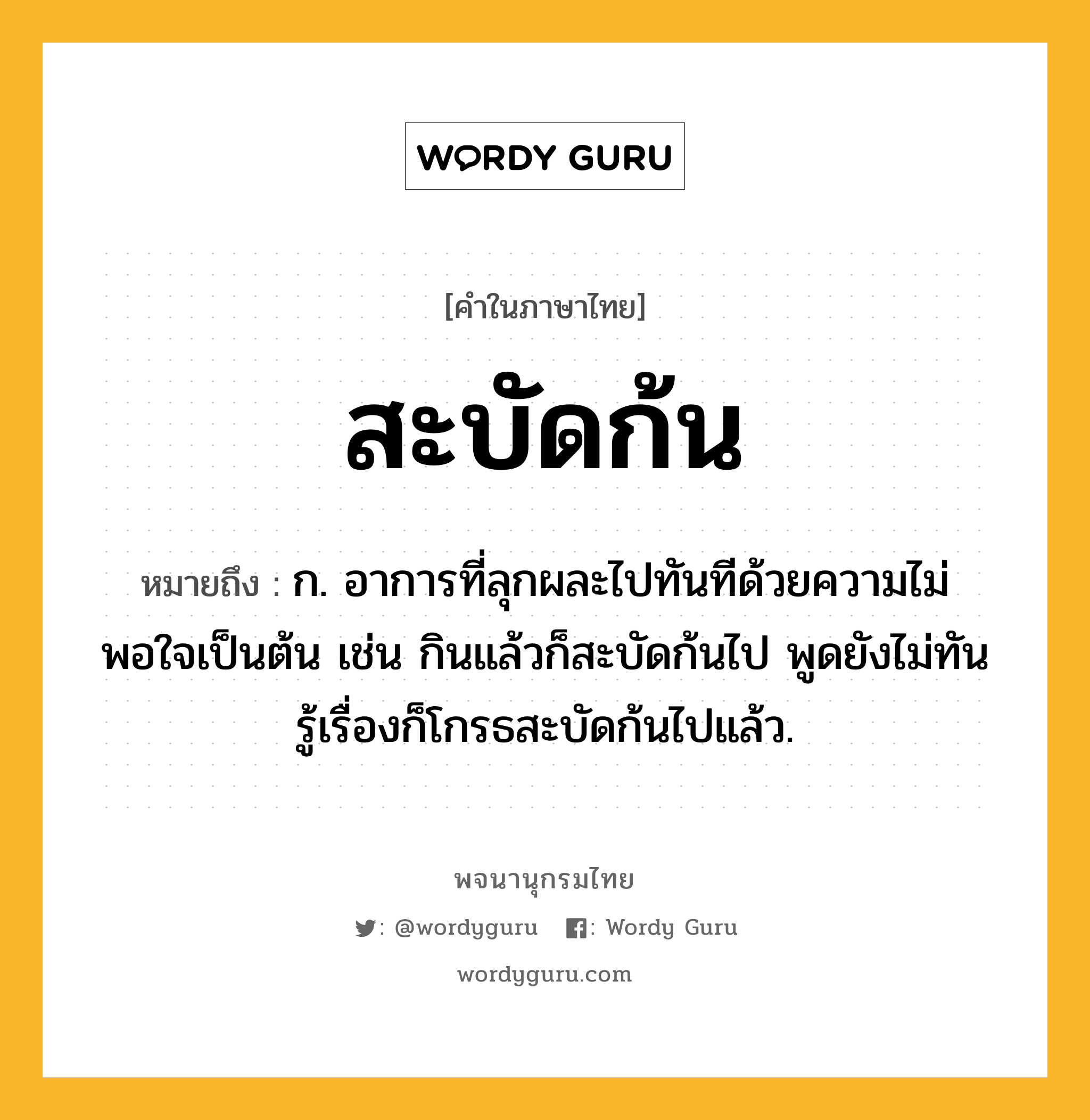 สะบัดก้น หมายถึงอะไร?, คำในภาษาไทย สะบัดก้น หมายถึง ก. อาการที่ลุกผละไปทันทีด้วยความไม่พอใจเป็นต้น เช่น กินแล้วก็สะบัดก้นไป พูดยังไม่ทันรู้เรื่องก็โกรธสะบัดก้นไปแล้ว.