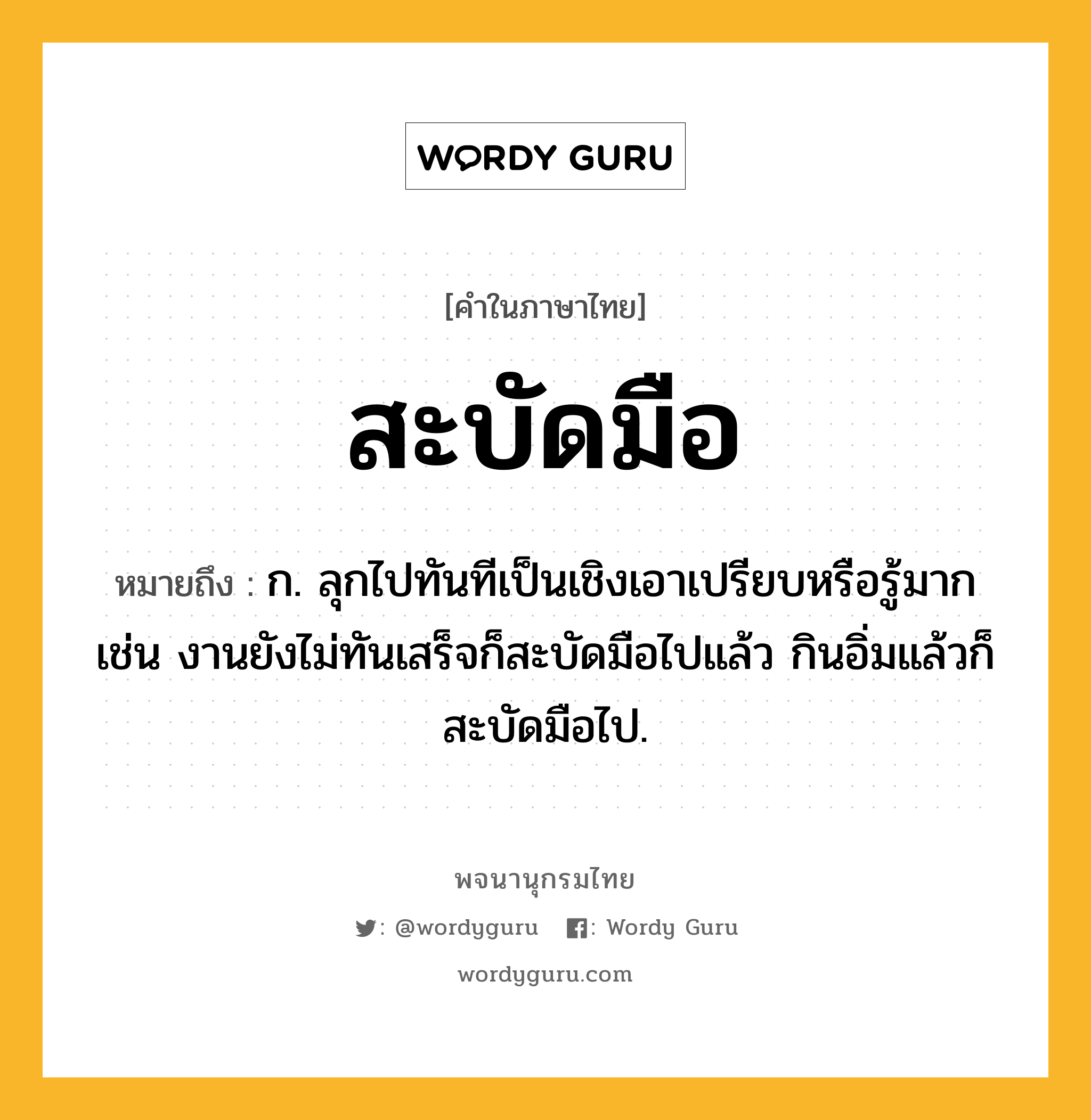 สะบัดมือ หมายถึงอะไร?, คำในภาษาไทย สะบัดมือ หมายถึง ก. ลุกไปทันทีเป็นเชิงเอาเปรียบหรือรู้มาก เช่น งานยังไม่ทันเสร็จก็สะบัดมือไปแล้ว กินอิ่มแล้วก็สะบัดมือไป.