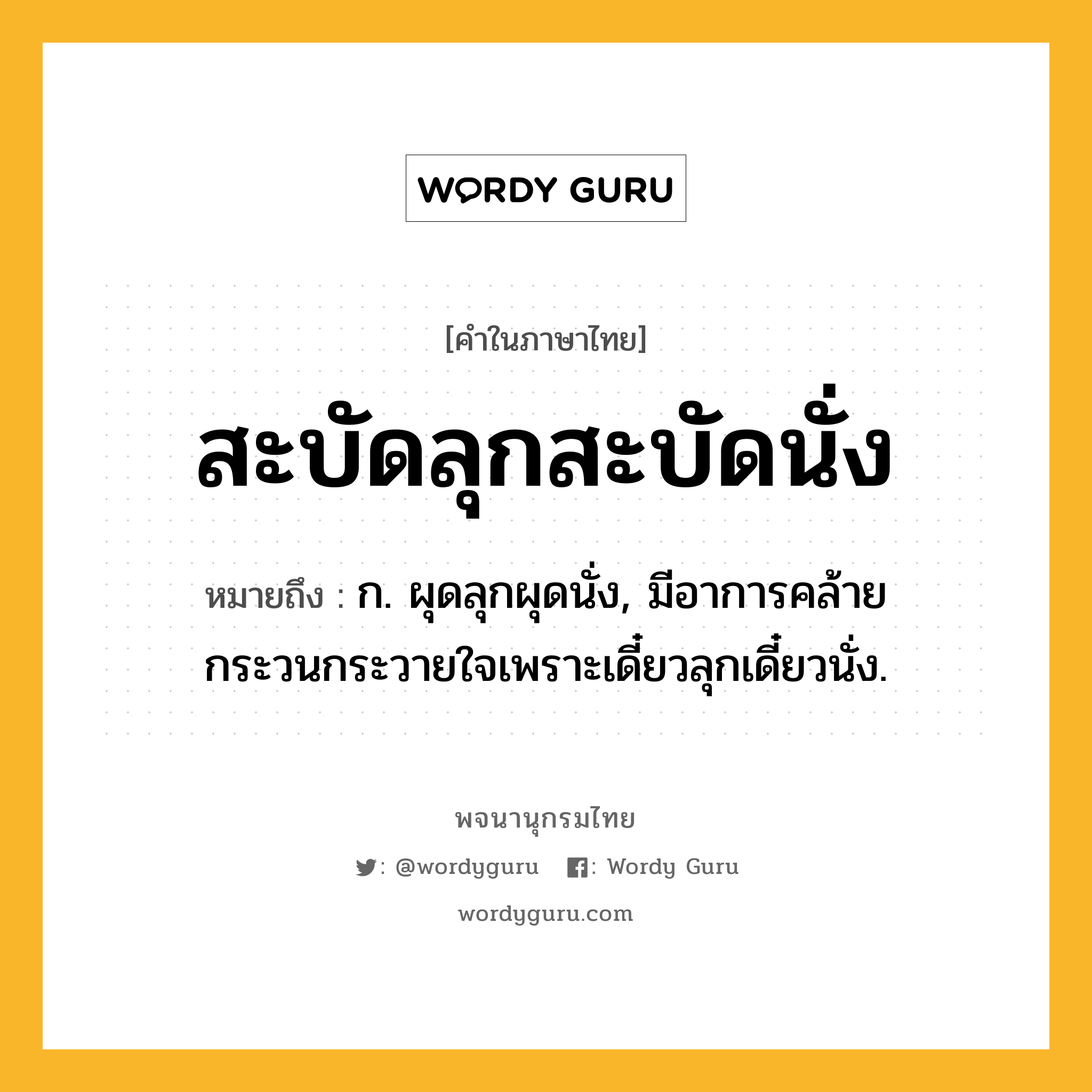 สะบัดลุกสะบัดนั่ง ความหมาย หมายถึงอะไร?, คำในภาษาไทย สะบัดลุกสะบัดนั่ง หมายถึง ก. ผุดลุกผุดนั่ง, มีอาการคล้ายกระวนกระวายใจเพราะเดี๋ยวลุกเดี๋ยวนั่ง.