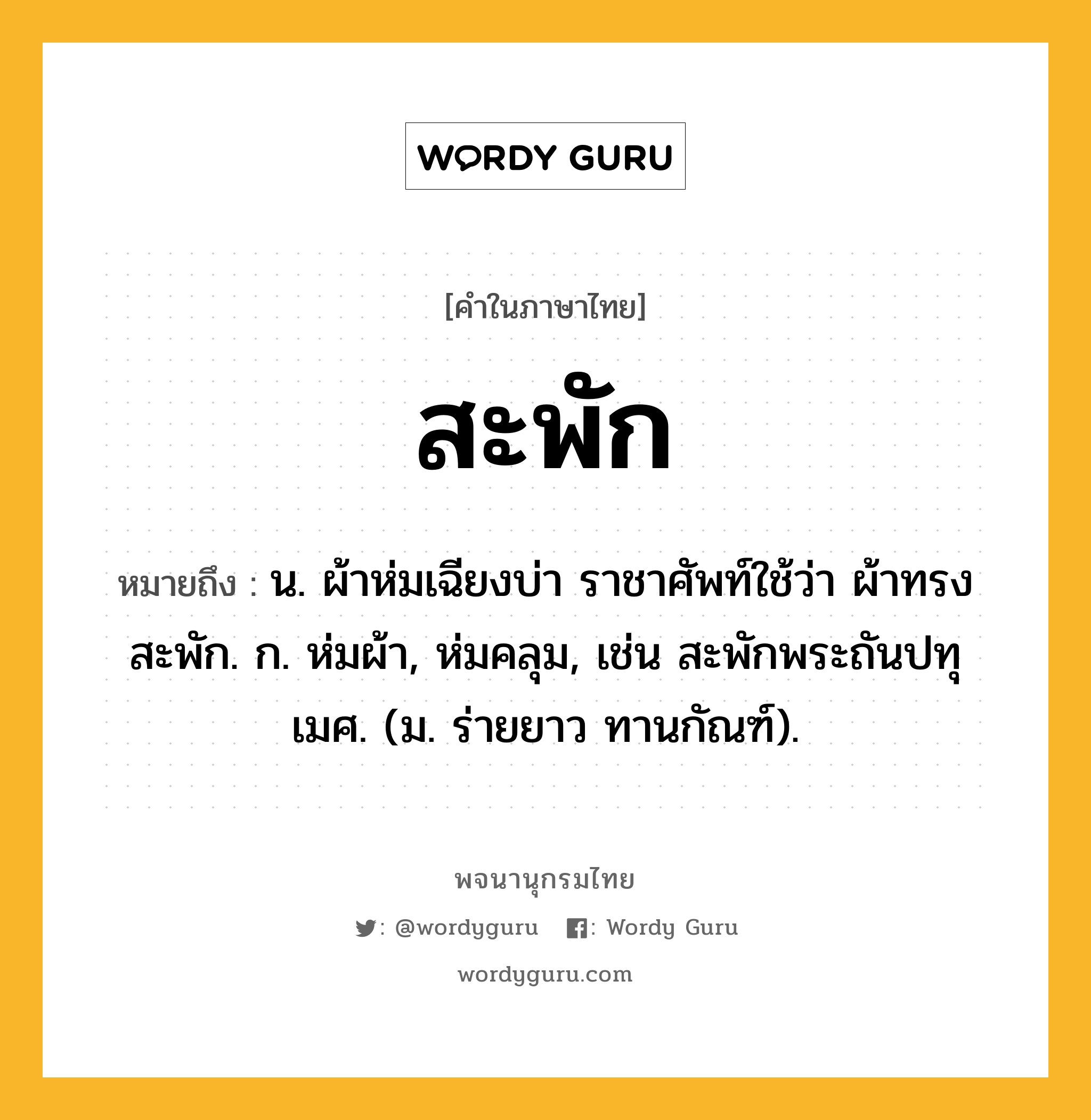 สะพัก ความหมาย หมายถึงอะไร?, คำในภาษาไทย สะพัก หมายถึง น. ผ้าห่มเฉียงบ่า ราชาศัพท์ใช้ว่า ผ้าทรงสะพัก. ก. ห่มผ้า, ห่มคลุม, เช่น สะพักพระถันปทุเมศ. (ม. ร่ายยาว ทานกัณฑ์).