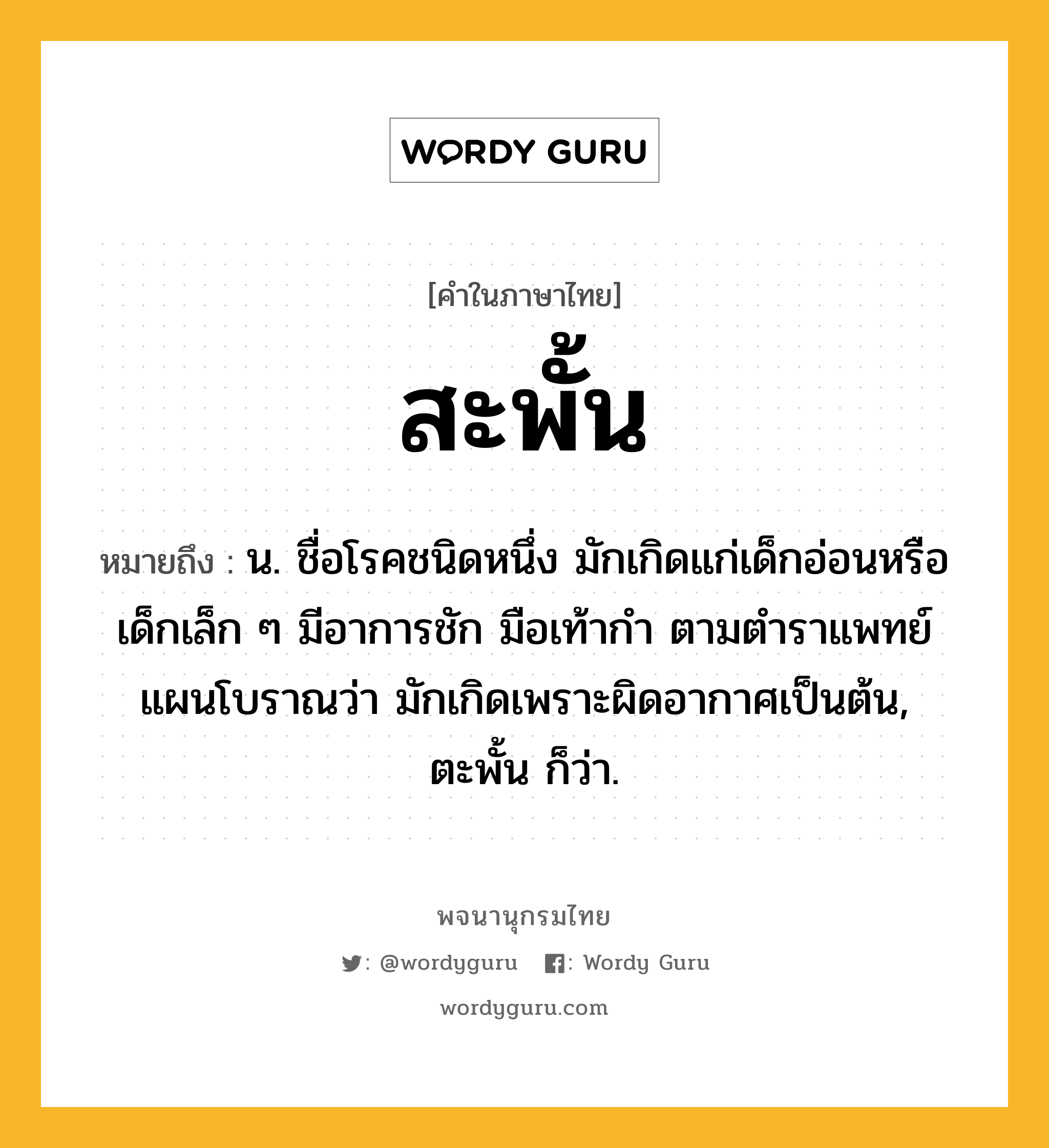 สะพั้น หมายถึงอะไร?, คำในภาษาไทย สะพั้น หมายถึง น. ชื่อโรคชนิดหนึ่ง มักเกิดแก่เด็กอ่อนหรือเด็กเล็ก ๆ มีอาการชัก มือเท้ากํา ตามตําราแพทย์แผนโบราณว่า มักเกิดเพราะผิดอากาศเป็นต้น, ตะพั้น ก็ว่า.