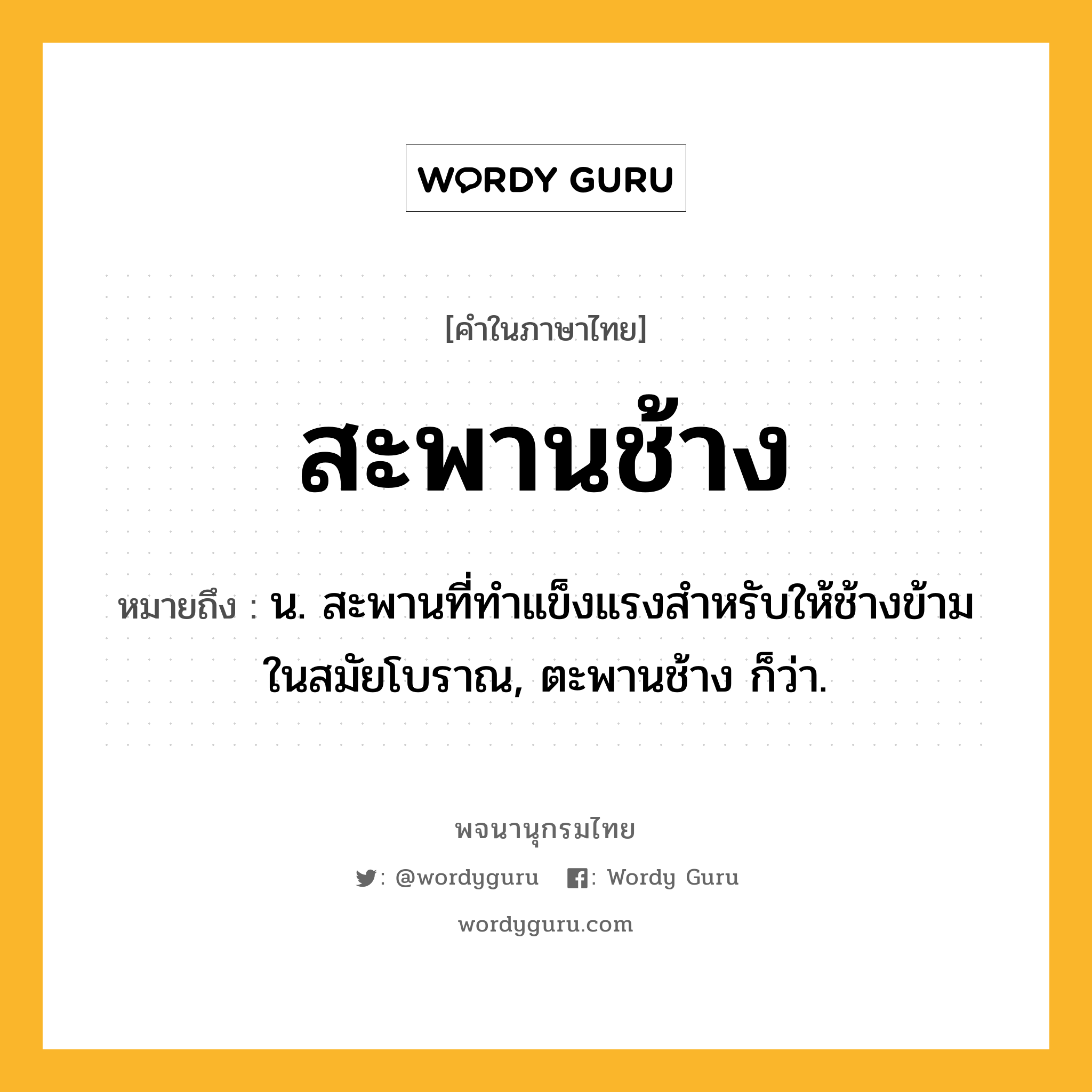 สะพานช้าง หมายถึงอะไร?, คำในภาษาไทย สะพานช้าง หมายถึง น. สะพานที่ทำแข็งแรงสำหรับให้ช้างข้ามในสมัยโบราณ, ตะพานช้าง ก็ว่า.