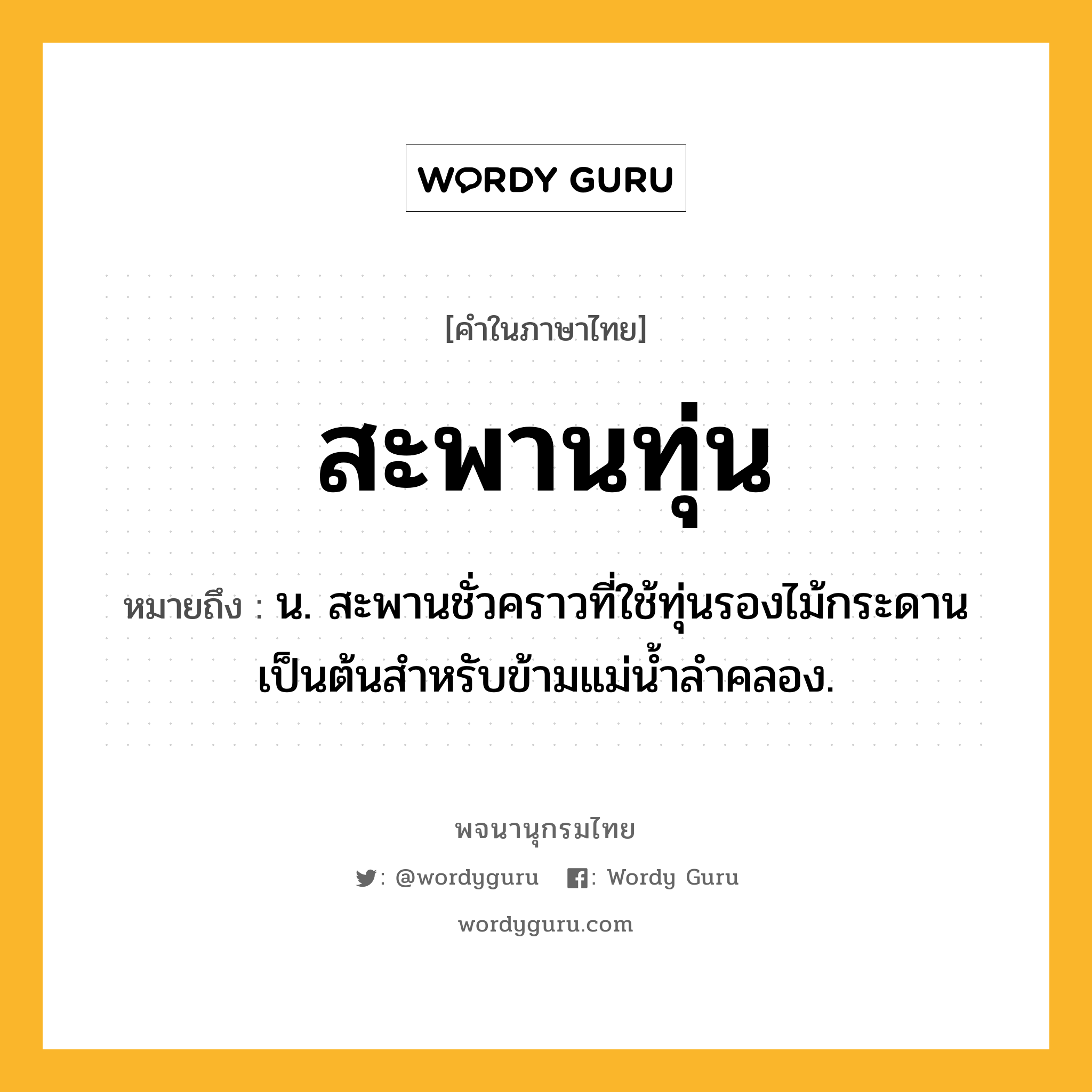 สะพานทุ่น หมายถึงอะไร?, คำในภาษาไทย สะพานทุ่น หมายถึง น. สะพานชั่วคราวที่ใช้ทุ่นรองไม้กระดานเป็นต้นสําหรับข้ามแม่นํ้าลําคลอง.