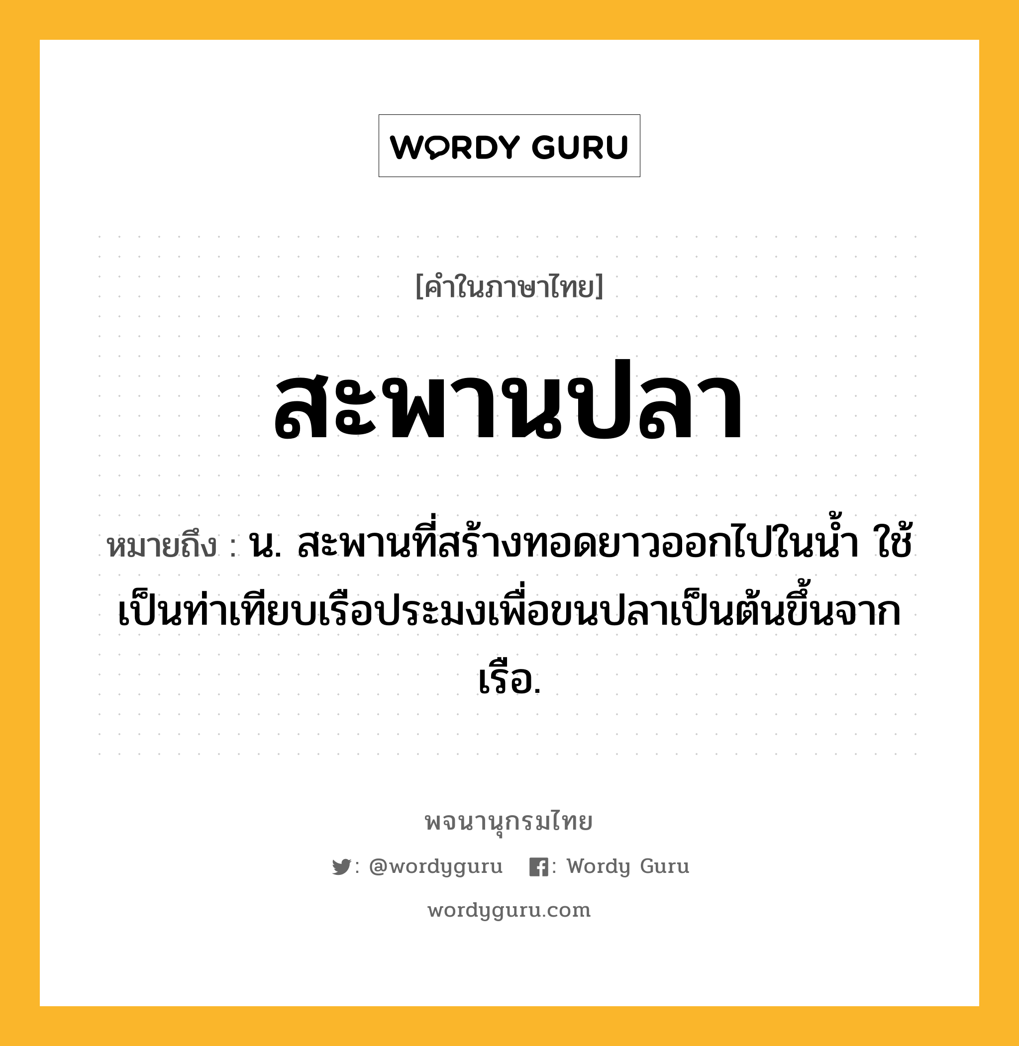 สะพานปลา หมายถึงอะไร?, คำในภาษาไทย สะพานปลา หมายถึง น. สะพานที่สร้างทอดยาวออกไปในนํ้า ใช้เป็นท่าเทียบเรือประมงเพื่อขนปลาเป็นต้นขึ้นจากเรือ.