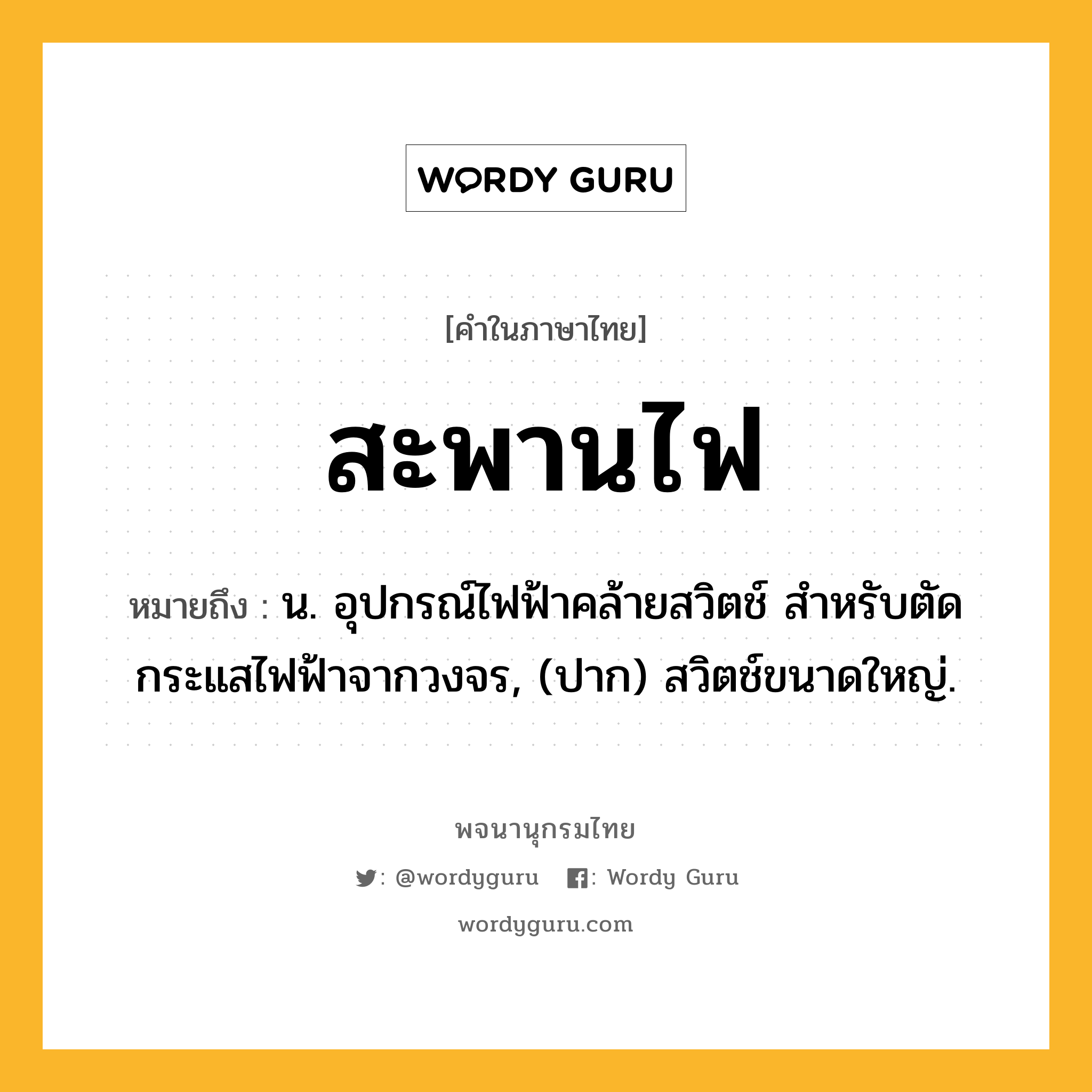 สะพานไฟ หมายถึงอะไร?, คำในภาษาไทย สะพานไฟ หมายถึง น. อุปกรณ์ไฟฟ้าคล้ายสวิตช์ สําหรับตัดกระแสไฟฟ้าจากวงจร, (ปาก) สวิตช์ขนาดใหญ่.