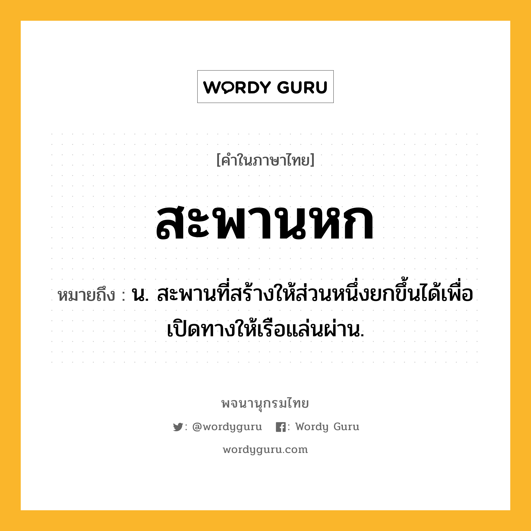 สะพานหก หมายถึงอะไร?, คำในภาษาไทย สะพานหก หมายถึง น. สะพานที่สร้างให้ส่วนหนึ่งยกขึ้นได้เพื่อเปิดทางให้เรือแล่นผ่าน.