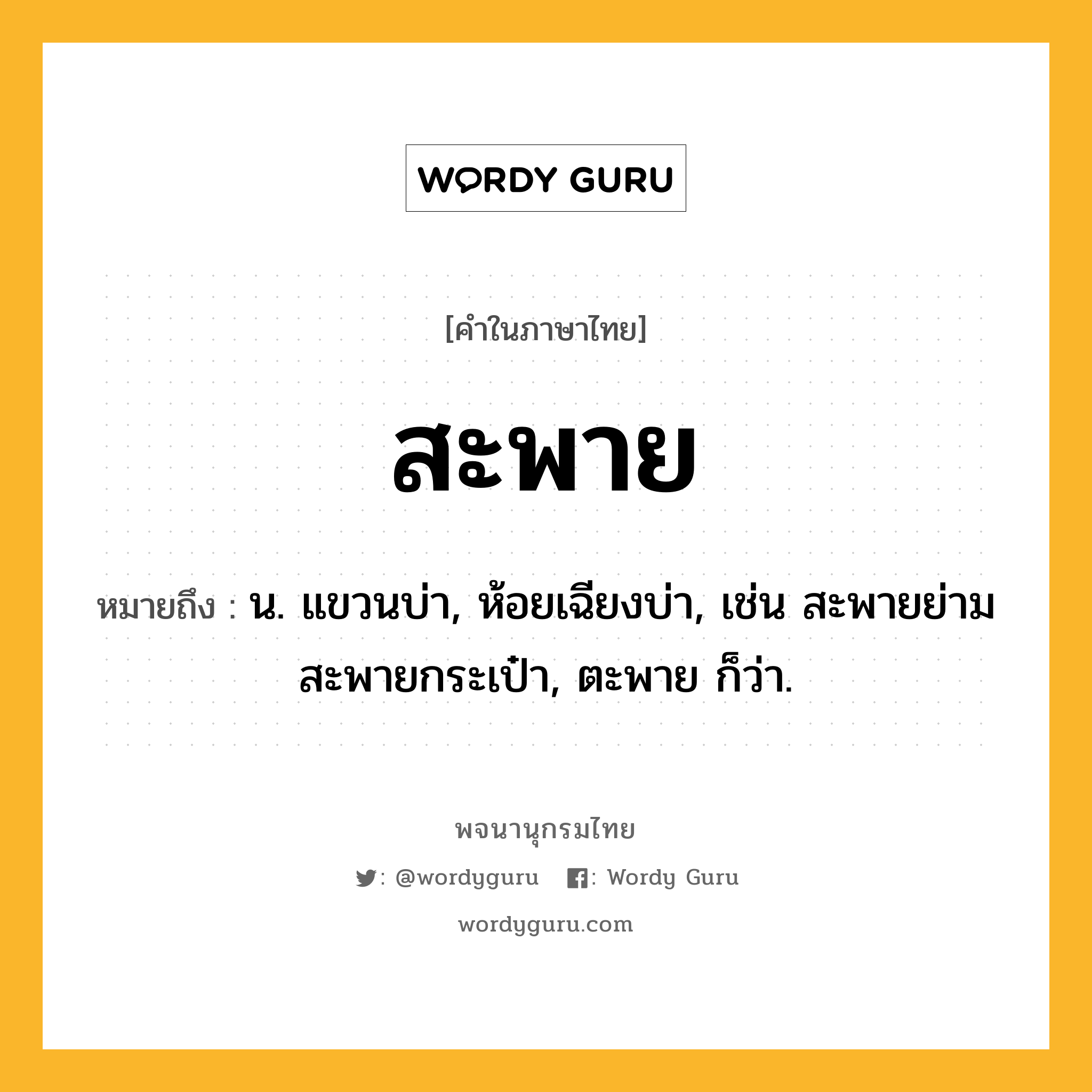 สะพาย หมายถึงอะไร?, คำในภาษาไทย สะพาย หมายถึง น. แขวนบ่า, ห้อยเฉียงบ่า, เช่น สะพายย่าม สะพายกระเป๋า, ตะพาย ก็ว่า.