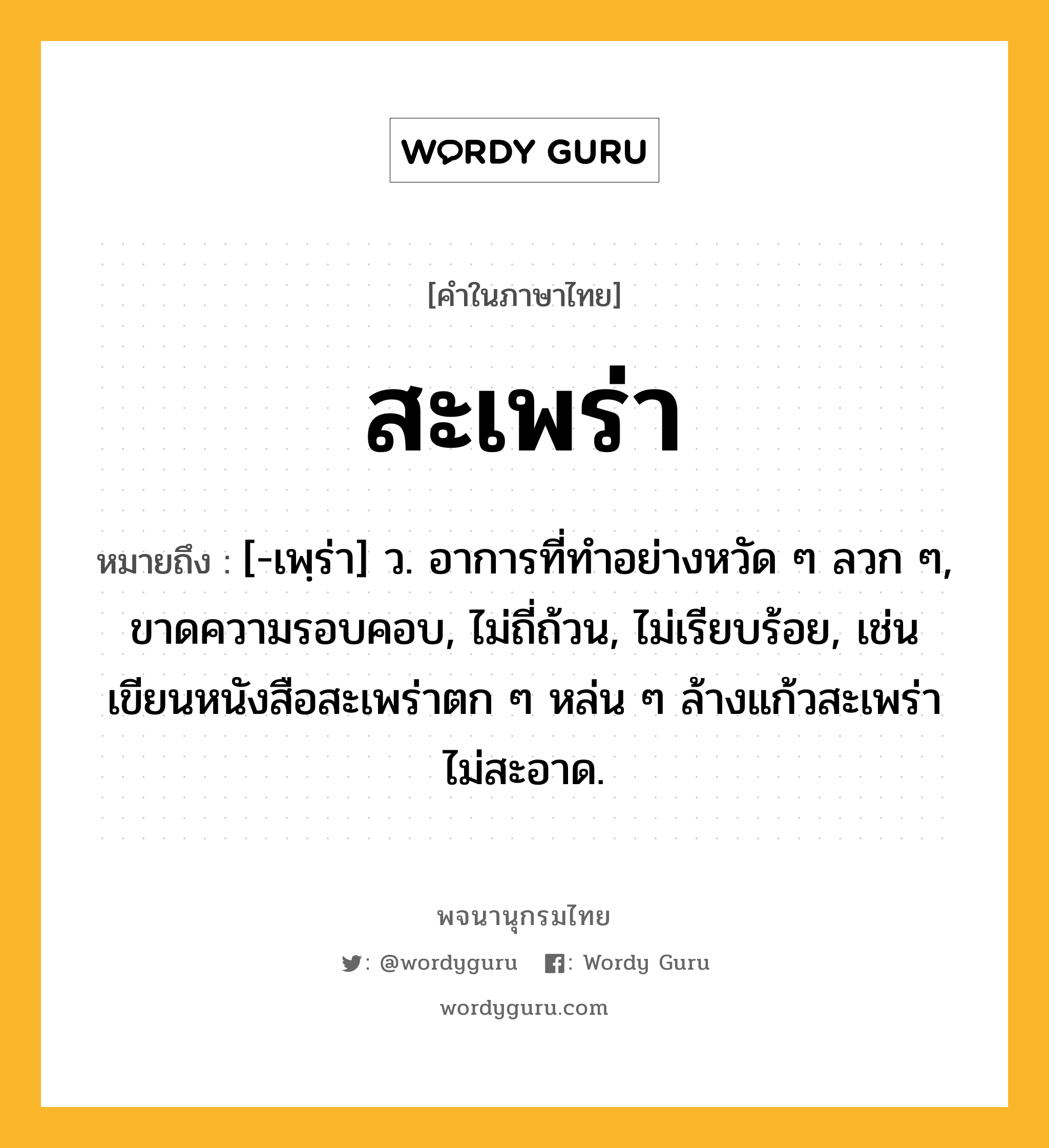 สะเพร่า หมายถึงอะไร?, คำในภาษาไทย สะเพร่า หมายถึง [-เพฺร่า] ว. อาการที่ทําอย่างหวัด ๆ ลวก ๆ, ขาดความรอบคอบ, ไม่ถี่ถ้วน, ไม่เรียบร้อย, เช่น เขียนหนังสือสะเพร่าตก ๆ หล่น ๆ ล้างแก้วสะเพร่า ไม่สะอาด.