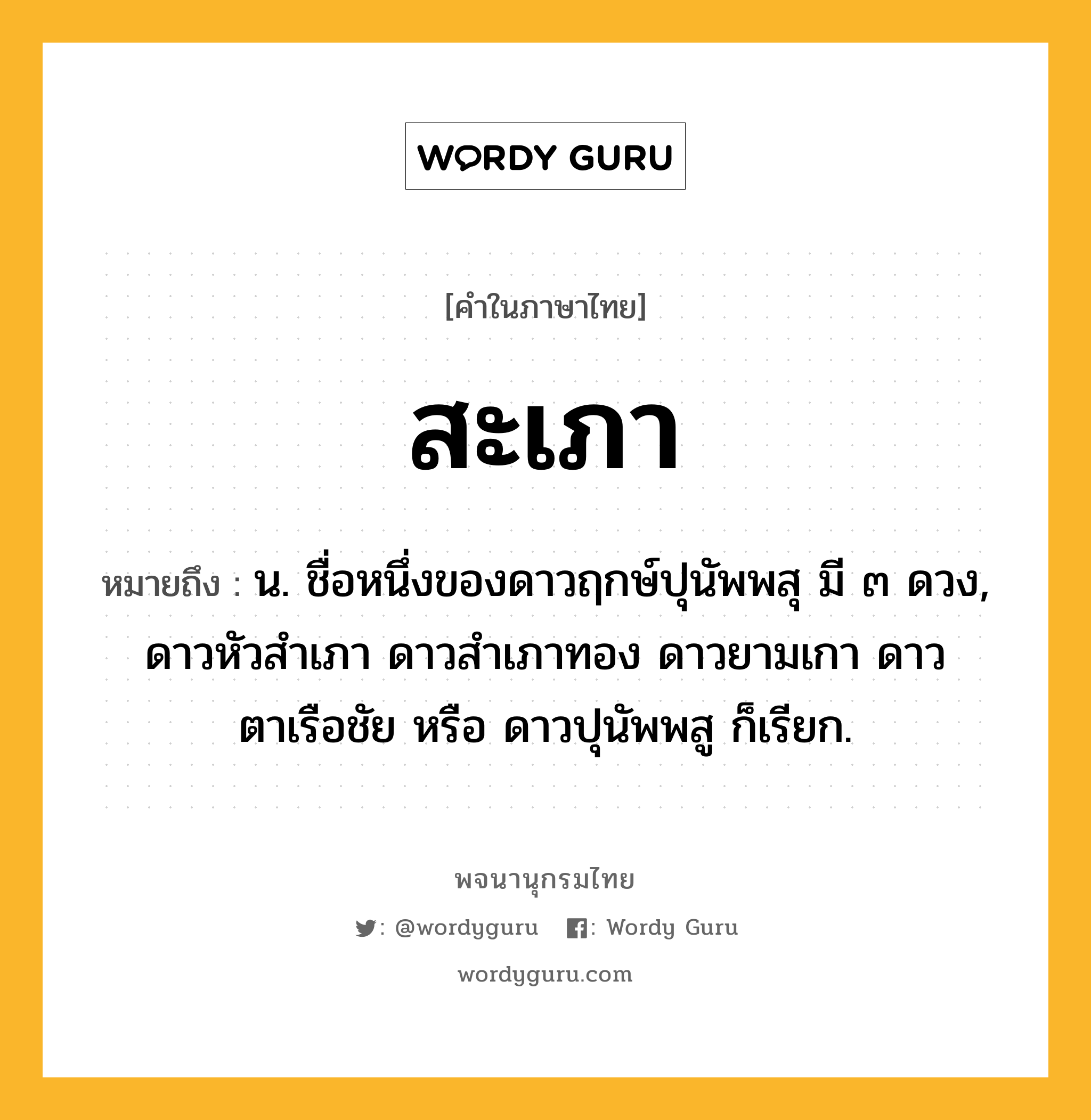 สะเภา หมายถึงอะไร?, คำในภาษาไทย สะเภา หมายถึง น. ชื่อหนึ่งของดาวฤกษ์ปุนัพพสุ มี ๓ ดวง, ดาวหัวสําเภา ดาวสําเภาทอง ดาวยามเกา ดาวตาเรือชัย หรือ ดาวปุนัพพสู ก็เรียก.