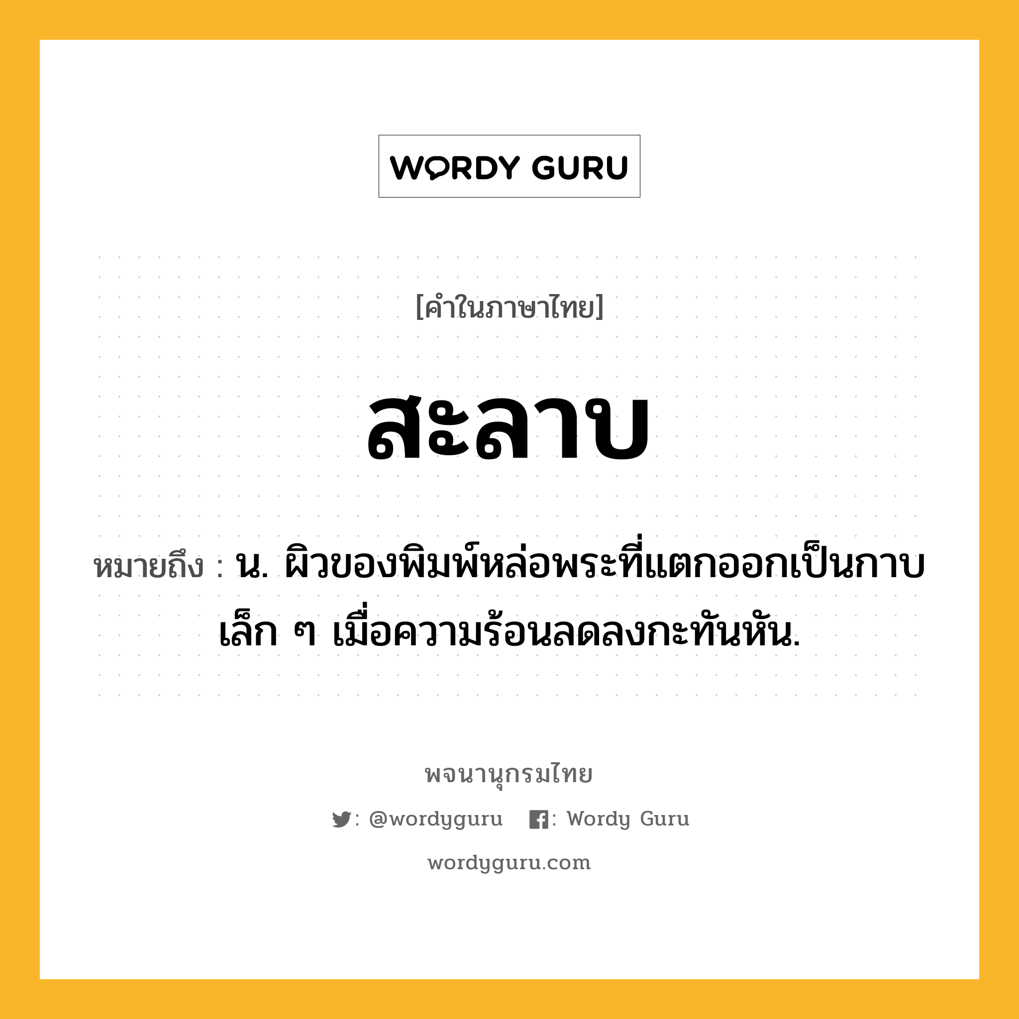 สะลาบ หมายถึงอะไร?, คำในภาษาไทย สะลาบ หมายถึง น. ผิวของพิมพ์หล่อพระที่แตกออกเป็นกาบเล็ก ๆ เมื่อความร้อนลดลงกะทันหัน.