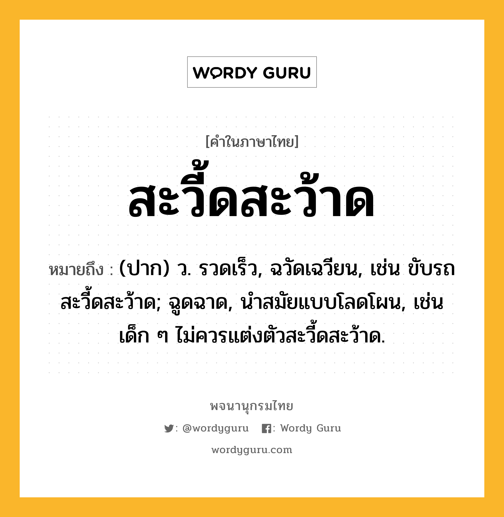 สะวี้ดสะว้าด หมายถึงอะไร?, คำในภาษาไทย สะวี้ดสะว้าด หมายถึง (ปาก) ว. รวดเร็ว, ฉวัดเฉวียน, เช่น ขับรถสะวี้ดสะว้าด; ฉูดฉาด, นำสมัยแบบโลดโผน, เช่น เด็ก ๆ ไม่ควรแต่งตัวสะวี้ดสะว้าด.